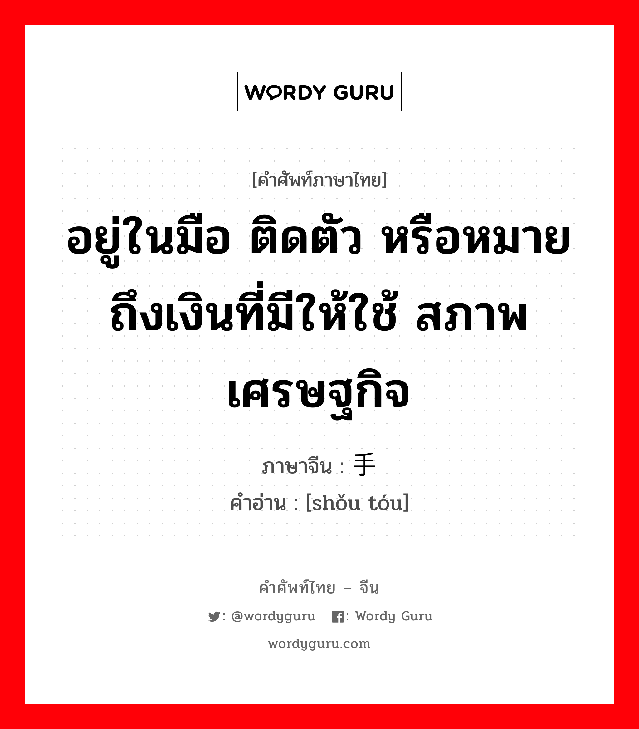 อยู่ในมือ ติดตัว หรือหมายถึงเงินที่มีให้ใช้ สภาพเศรษฐกิจ ภาษาจีนคืออะไร, คำศัพท์ภาษาไทย - จีน อยู่ในมือ ติดตัว หรือหมายถึงเงินที่มีให้ใช้ สภาพเศรษฐกิจ ภาษาจีน 手头 คำอ่าน [shǒu tóu]