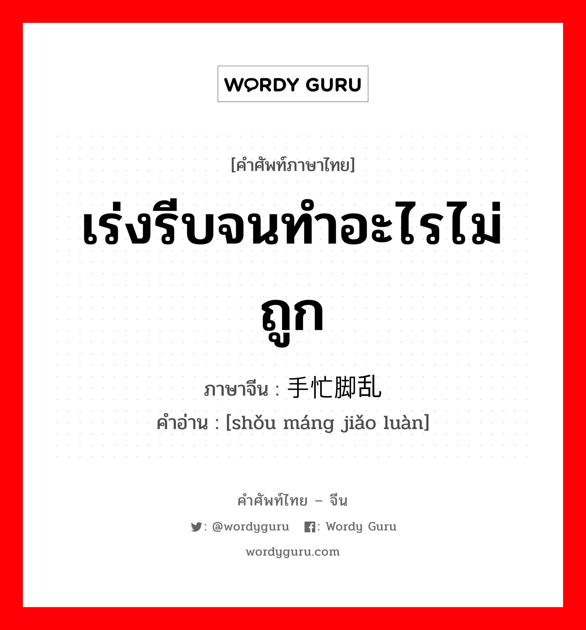 เร่งรีบจนทำอะไรไม่ถูก ภาษาจีนคืออะไร, คำศัพท์ภาษาไทย - จีน เร่งรีบจนทำอะไรไม่ถูก ภาษาจีน 手忙脚乱 คำอ่าน [shǒu máng jiǎo luàn]