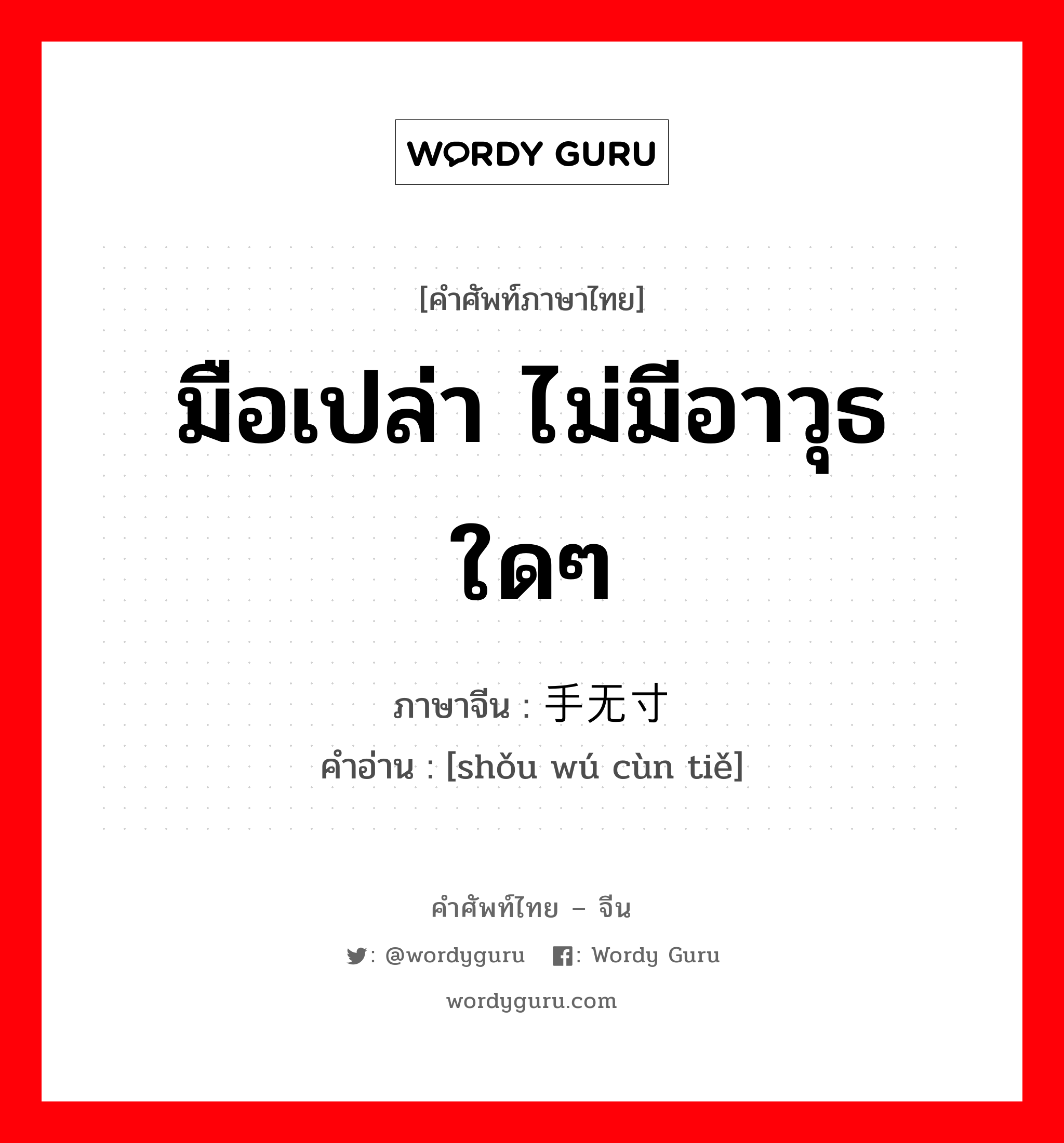 มือเปล่า ไม่มีอาวุธใดๆ ภาษาจีนคืออะไร, คำศัพท์ภาษาไทย - จีน มือเปล่า ไม่มีอาวุธใดๆ ภาษาจีน 手无寸铁 คำอ่าน [shǒu wú cùn tiě]