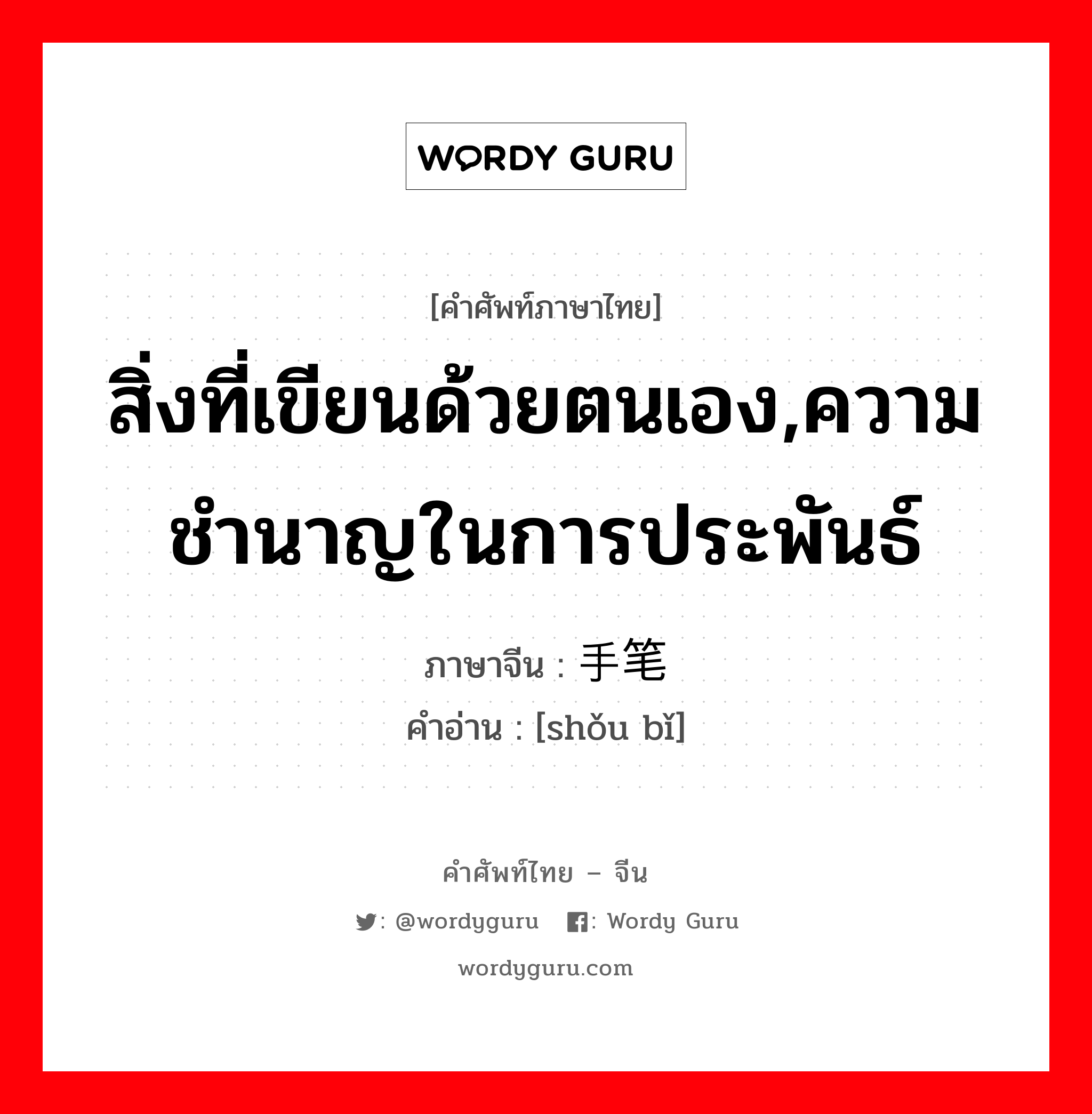 สิ่งที่เขียนด้วยตนเอง,ความชำนาญในการประพันธ์ ภาษาจีนคืออะไร, คำศัพท์ภาษาไทย - จีน สิ่งที่เขียนด้วยตนเอง,ความชำนาญในการประพันธ์ ภาษาจีน 手笔 คำอ่าน [shǒu bǐ]