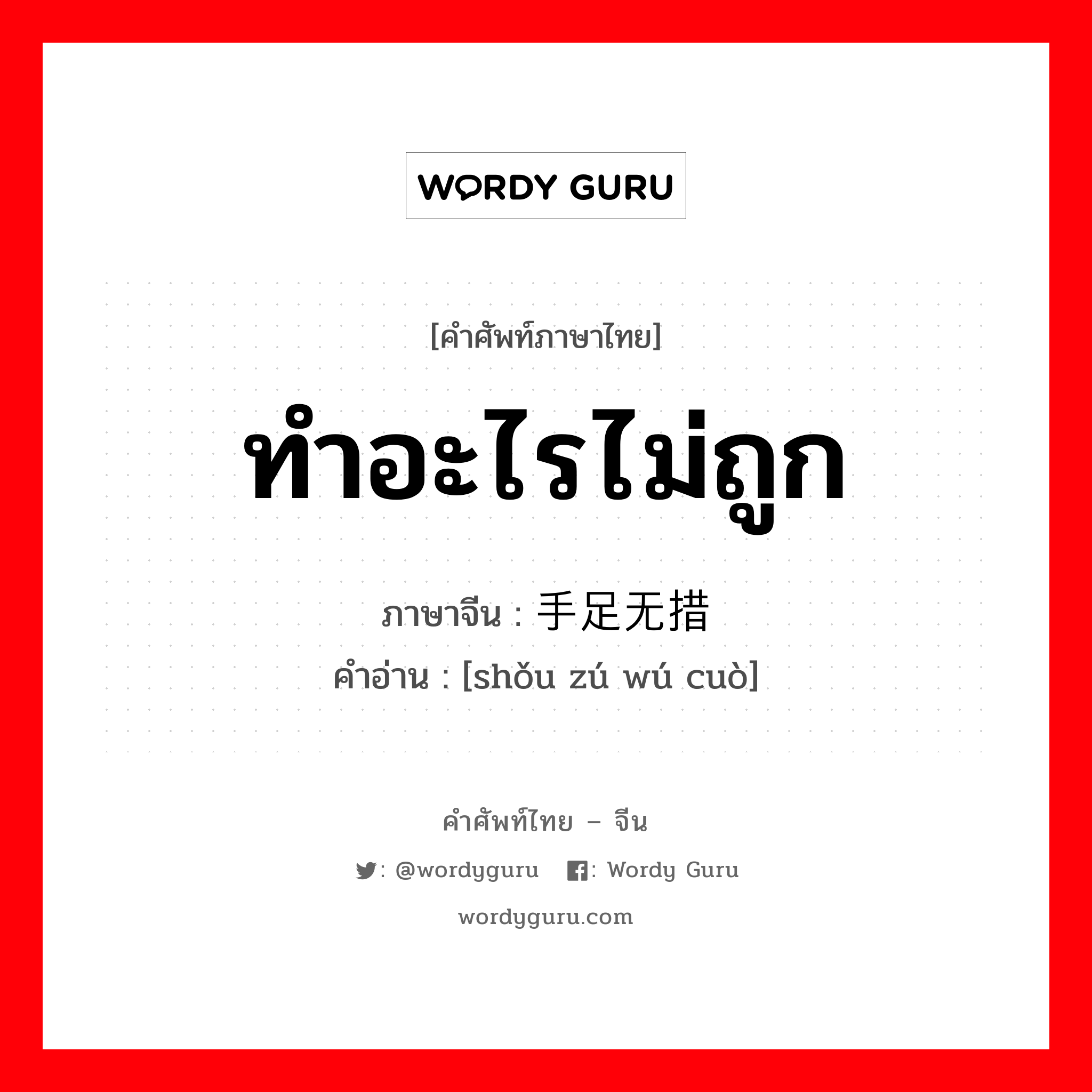 ทำอะไรไม่ถูก ภาษาจีนคืออะไร, คำศัพท์ภาษาไทย - จีน ทำอะไรไม่ถูก ภาษาจีน 手足无措 คำอ่าน [shǒu zú wú cuò]