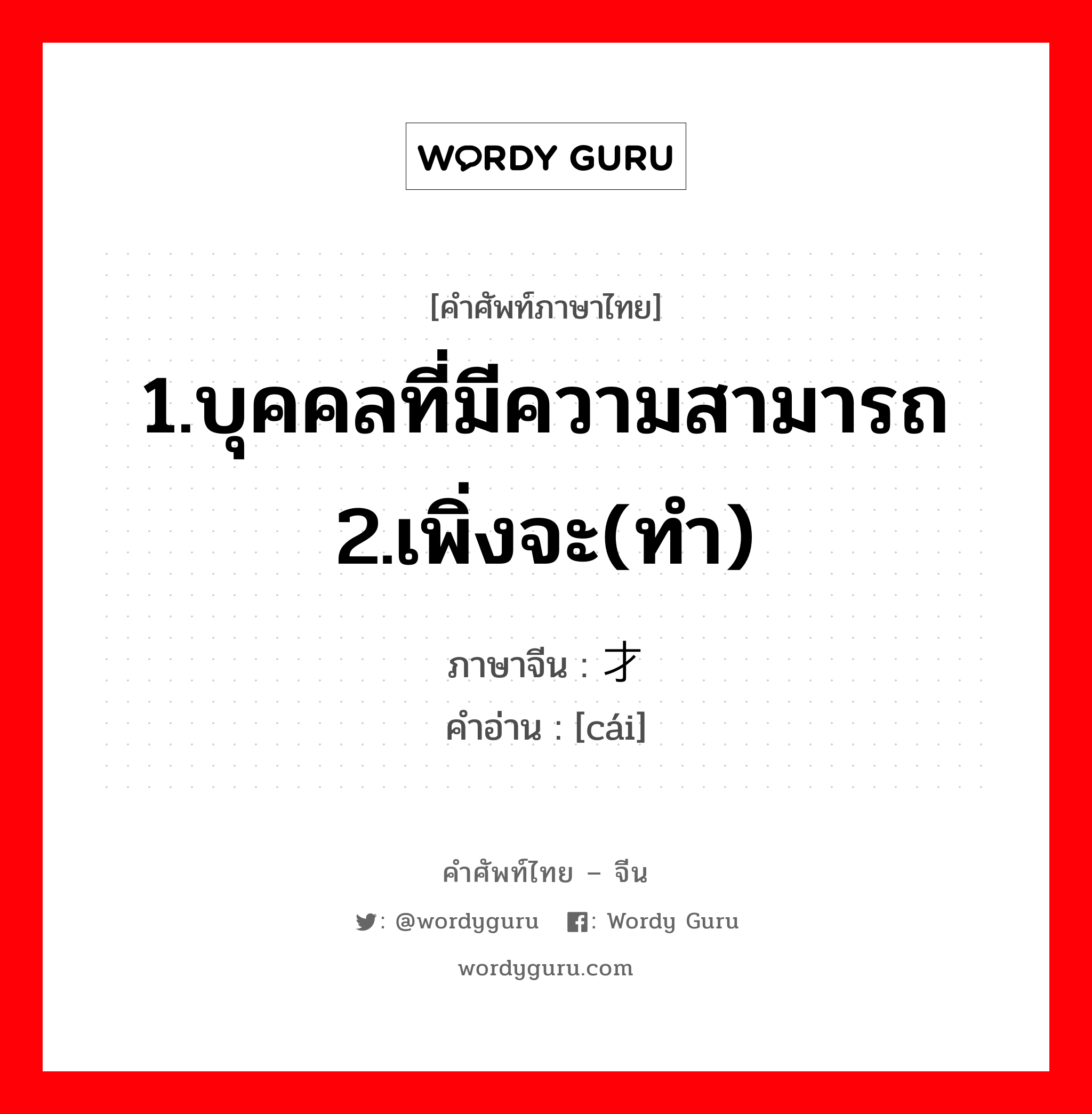 1.บุคคลที่มีความสามารถ 2.เพิ่งจะ(ทำ) ภาษาจีนคืออะไร, คำศัพท์ภาษาไทย - จีน 1.บุคคลที่มีความสามารถ 2.เพิ่งจะ(ทำ) ภาษาจีน 才 คำอ่าน [cái]