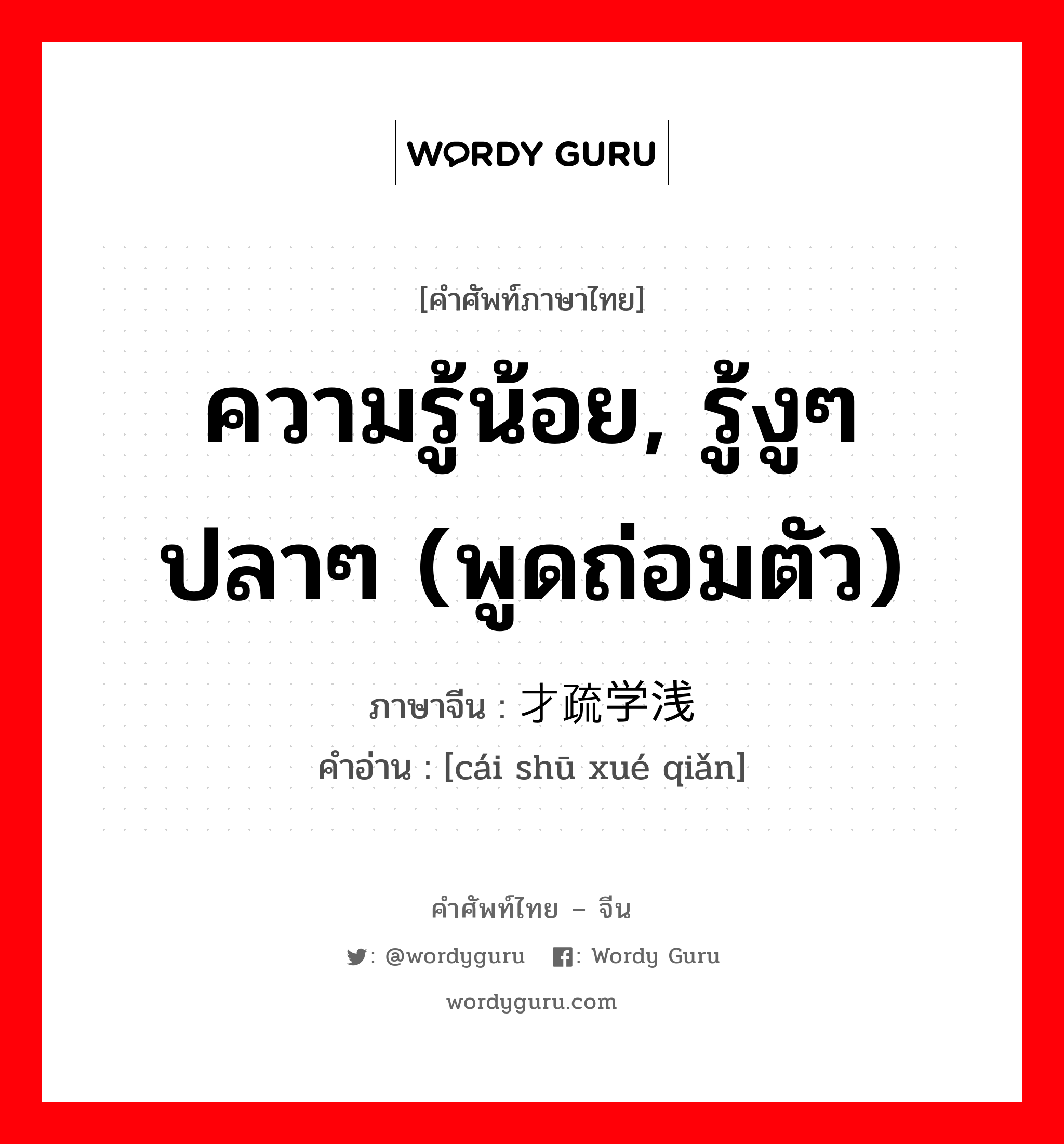 ความรู้น้อย, รู้งูๆปลาๆ (พูดถ่อมตัว) ภาษาจีนคืออะไร, คำศัพท์ภาษาไทย - จีน ความรู้น้อย, รู้งูๆปลาๆ (พูดถ่อมตัว) ภาษาจีน 才疏学浅 คำอ่าน [cái shū xué qiǎn]