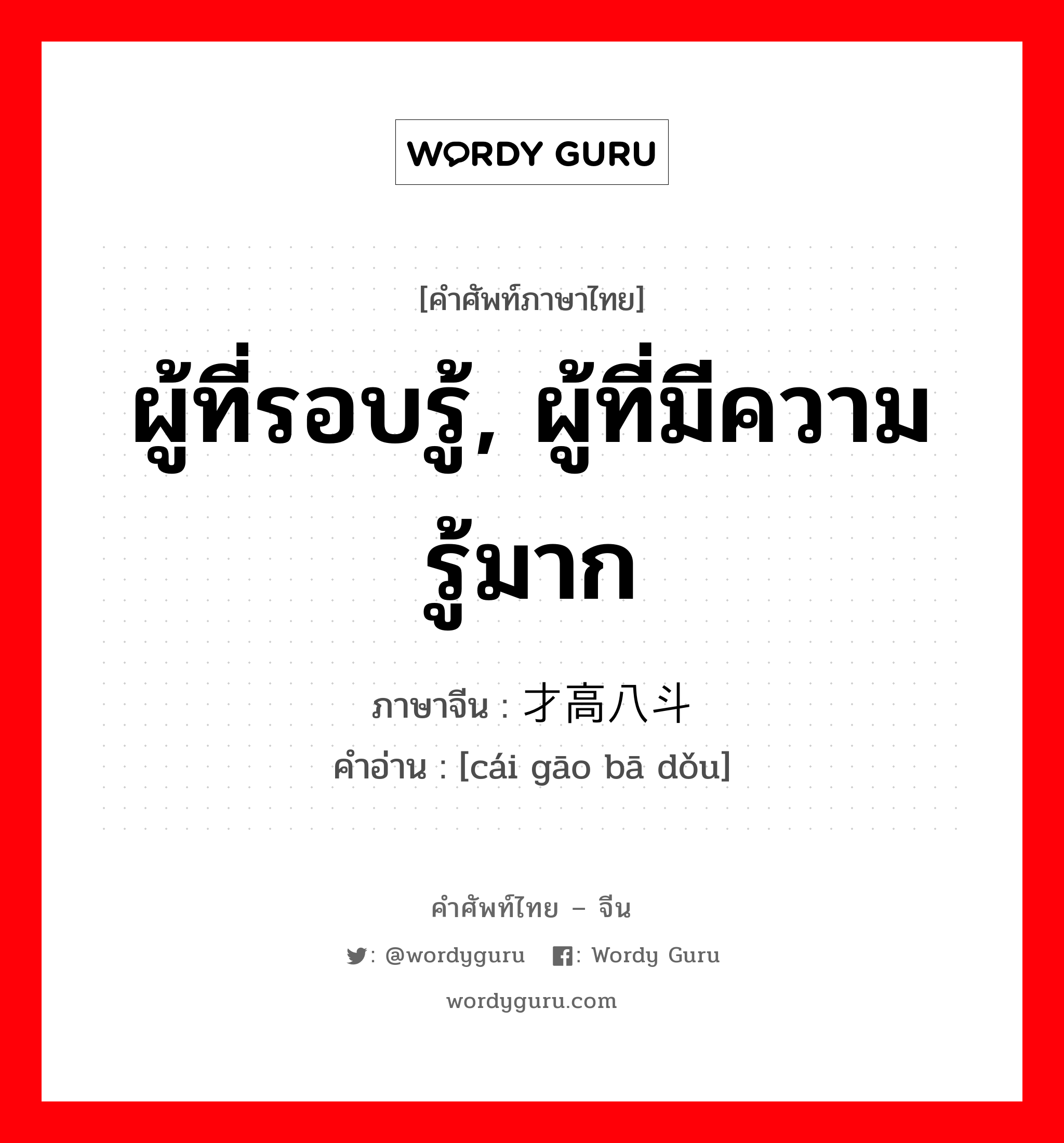 ผู้ที่รอบรู้, ผู้ที่มีความรู้มาก ภาษาจีนคืออะไร, คำศัพท์ภาษาไทย - จีน ผู้ที่รอบรู้, ผู้ที่มีความรู้มาก ภาษาจีน 才高八斗 คำอ่าน [cái gāo bā dǒu]