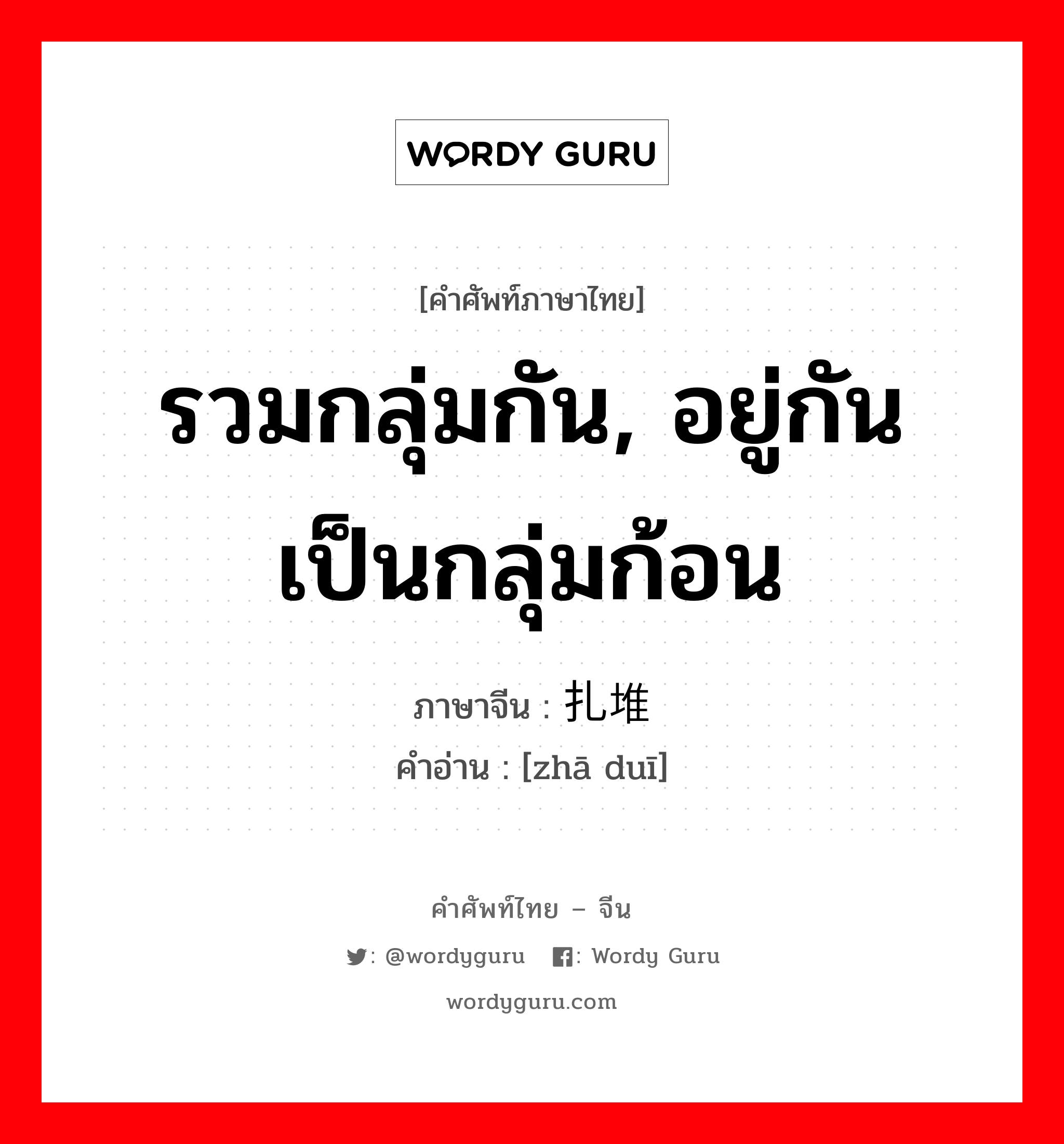 รวมกลุ่มกัน, อยู่กันเป็นกลุ่มก้อน ภาษาจีนคืออะไร, คำศัพท์ภาษาไทย - จีน รวมกลุ่มกัน, อยู่กันเป็นกลุ่มก้อน ภาษาจีน 扎堆 คำอ่าน [zhā duī]