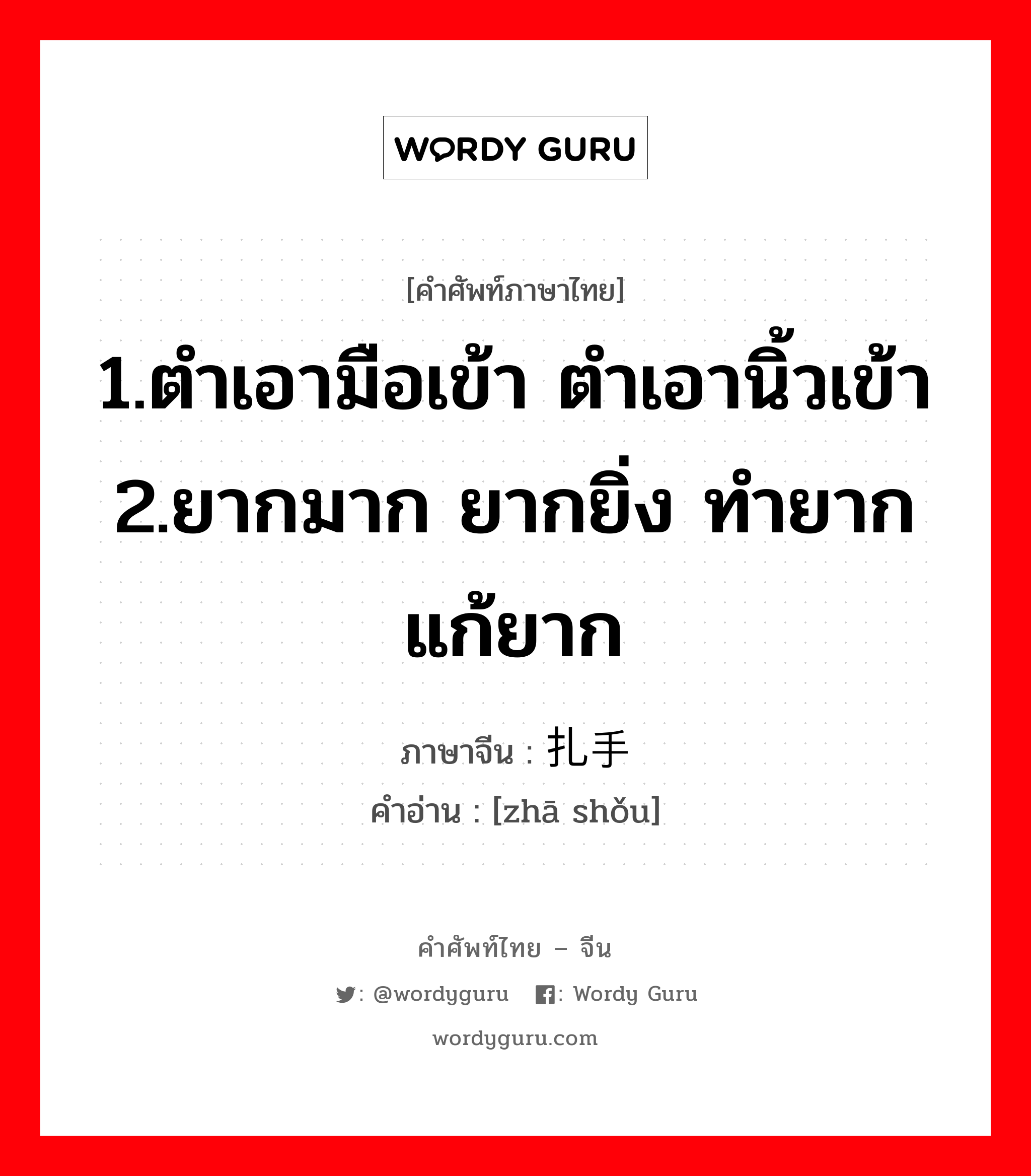 1.ตำเอามือเข้า ตำเอานิ้วเข้า 2.ยากมาก ยากยิ่ง ทำยาก แก้ยาก ภาษาจีนคืออะไร, คำศัพท์ภาษาไทย - จีน 1.ตำเอามือเข้า ตำเอานิ้วเข้า 2.ยากมาก ยากยิ่ง ทำยาก แก้ยาก ภาษาจีน 扎手 คำอ่าน [zhā shǒu]