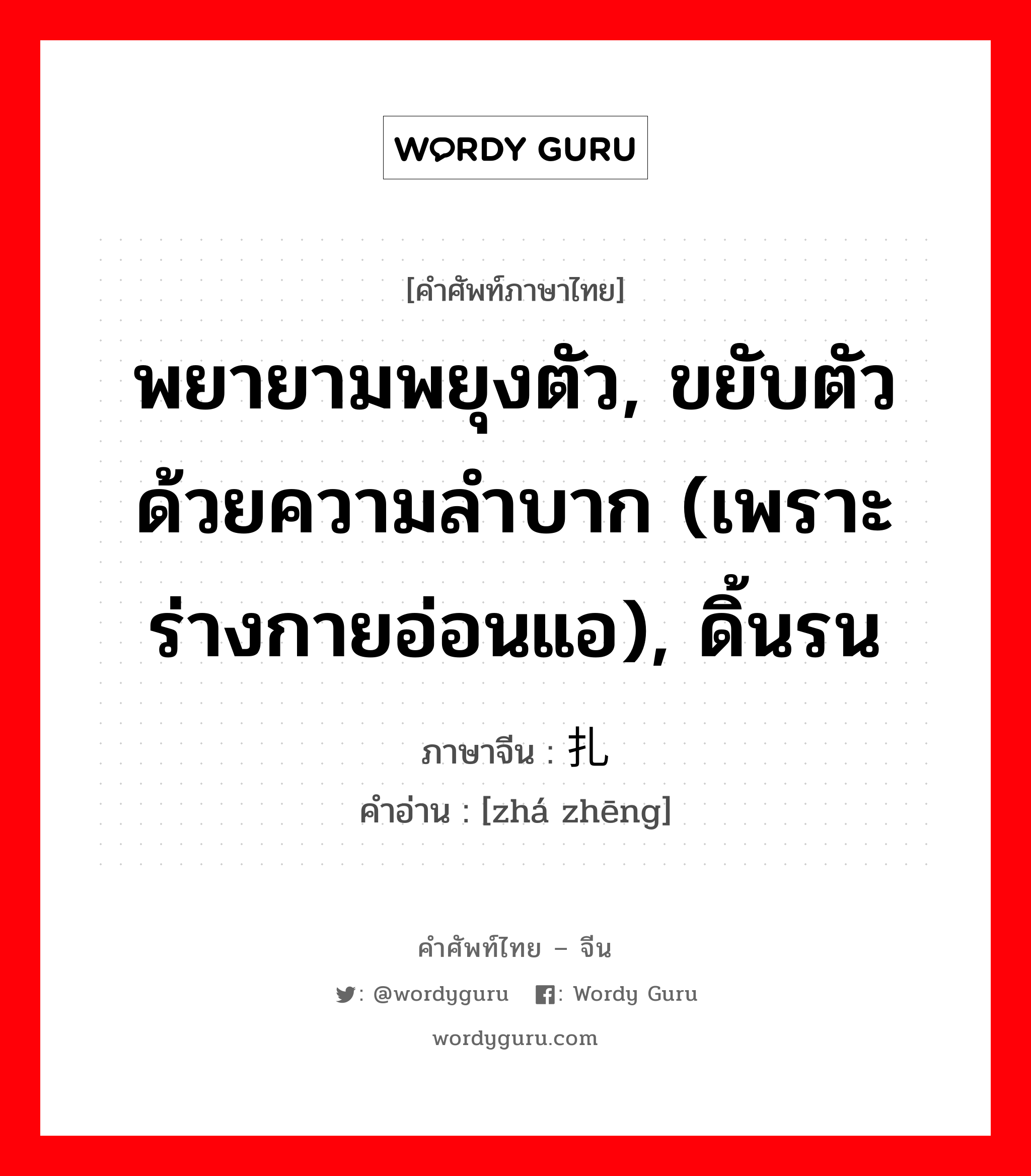 พยายามพยุงตัว, ขยับตัวด้วยความลำบาก (เพราะร่างกายอ่อนแอ), ดิ้นรน ภาษาจีนคืออะไร, คำศัพท์ภาษาไทย - จีน พยายามพยุงตัว, ขยับตัวด้วยความลำบาก (เพราะร่างกายอ่อนแอ), ดิ้นรน ภาษาจีน 扎挣 คำอ่าน [zhá zhēng]