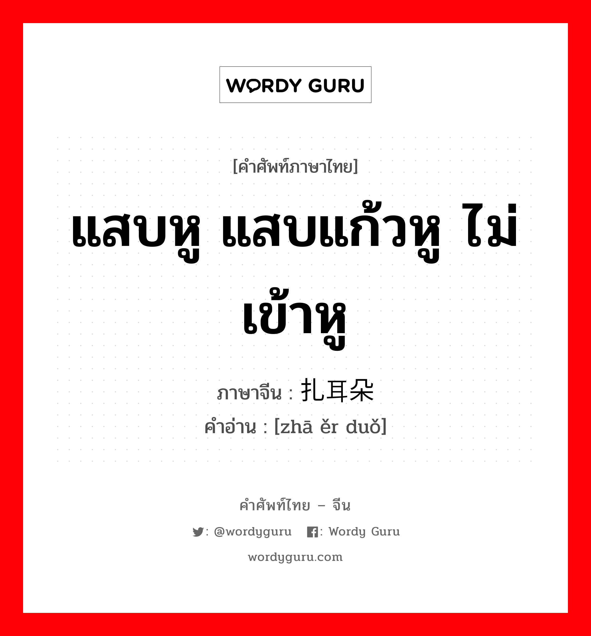 แสบหู แสบแก้วหู ไม่เข้าหู ภาษาจีนคืออะไร, คำศัพท์ภาษาไทย - จีน แสบหู แสบแก้วหู ไม่เข้าหู ภาษาจีน 扎耳朵 คำอ่าน [zhā ěr duǒ]