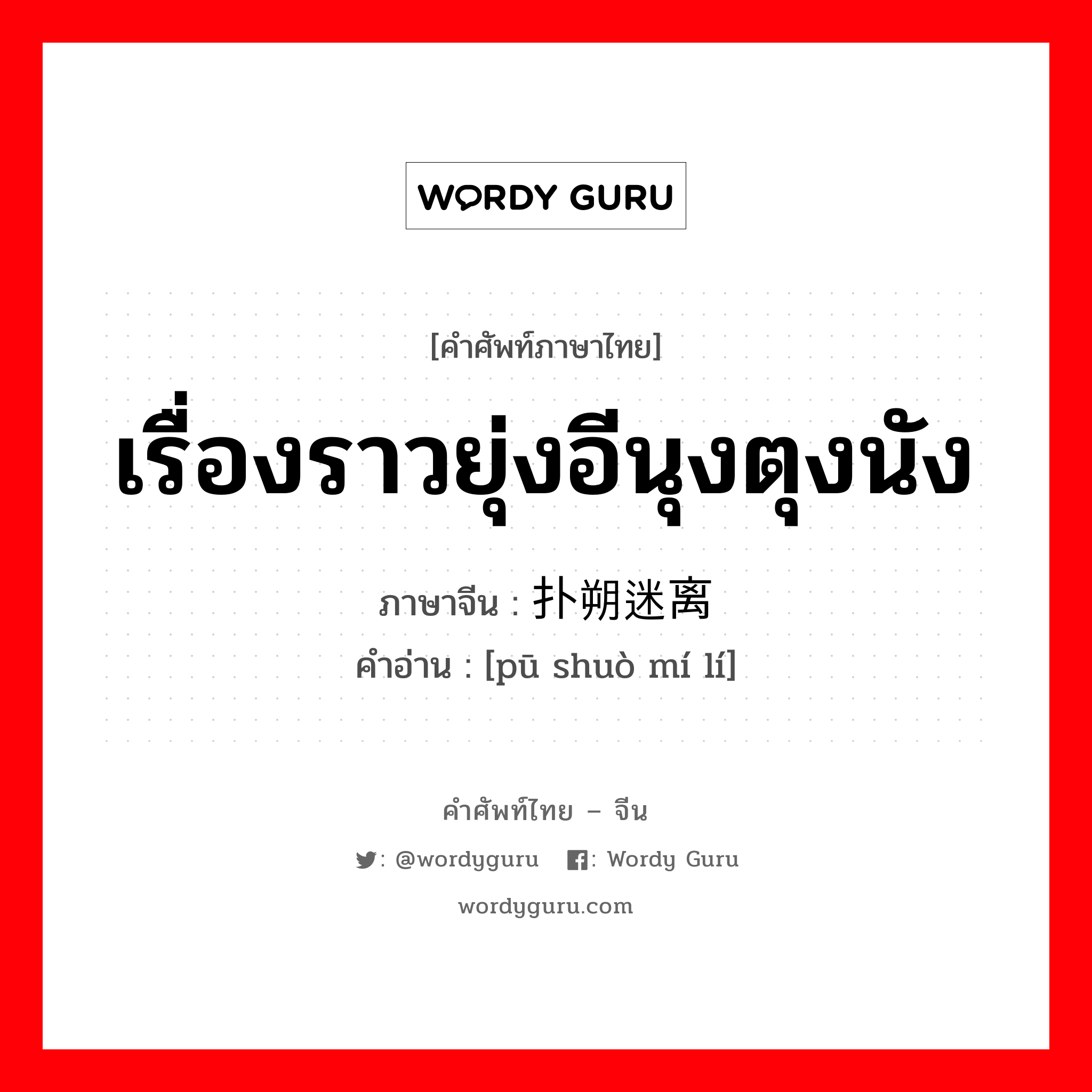 เรื่องราวยุ่งอีนุงตุงนัง ภาษาจีนคืออะไร, คำศัพท์ภาษาไทย - จีน เรื่องราวยุ่งอีนุงตุงนัง ภาษาจีน 扑朔迷离 คำอ่าน [pū shuò mí lí]