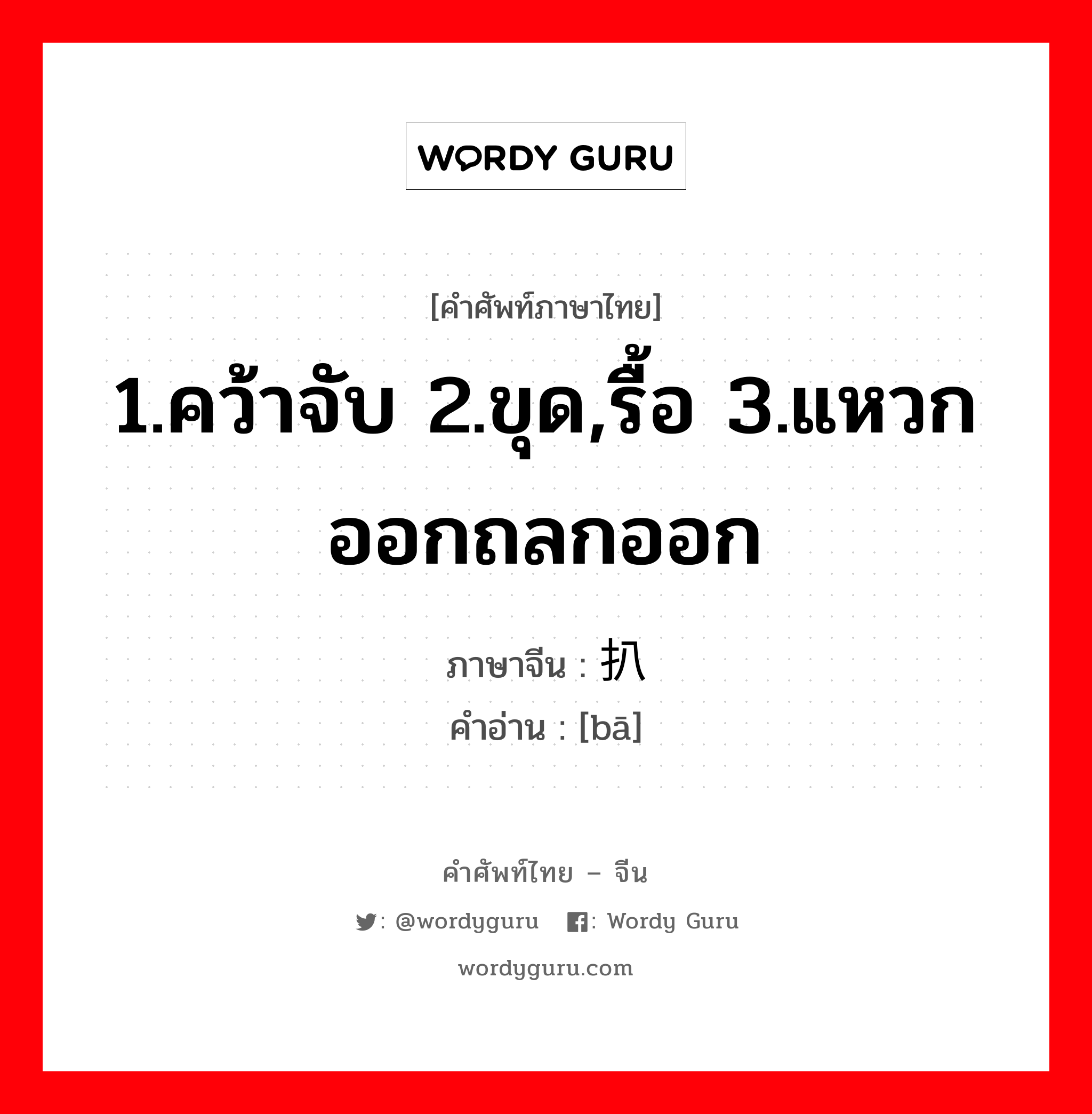 1.คว้าจับ 2.ขุด,รื้อ 3.แหวกออกถลกออก ภาษาจีนคืออะไร, คำศัพท์ภาษาไทย - จีน 1.คว้าจับ 2.ขุด,รื้อ 3.แหวกออกถลกออก ภาษาจีน 扒 คำอ่าน [bā]