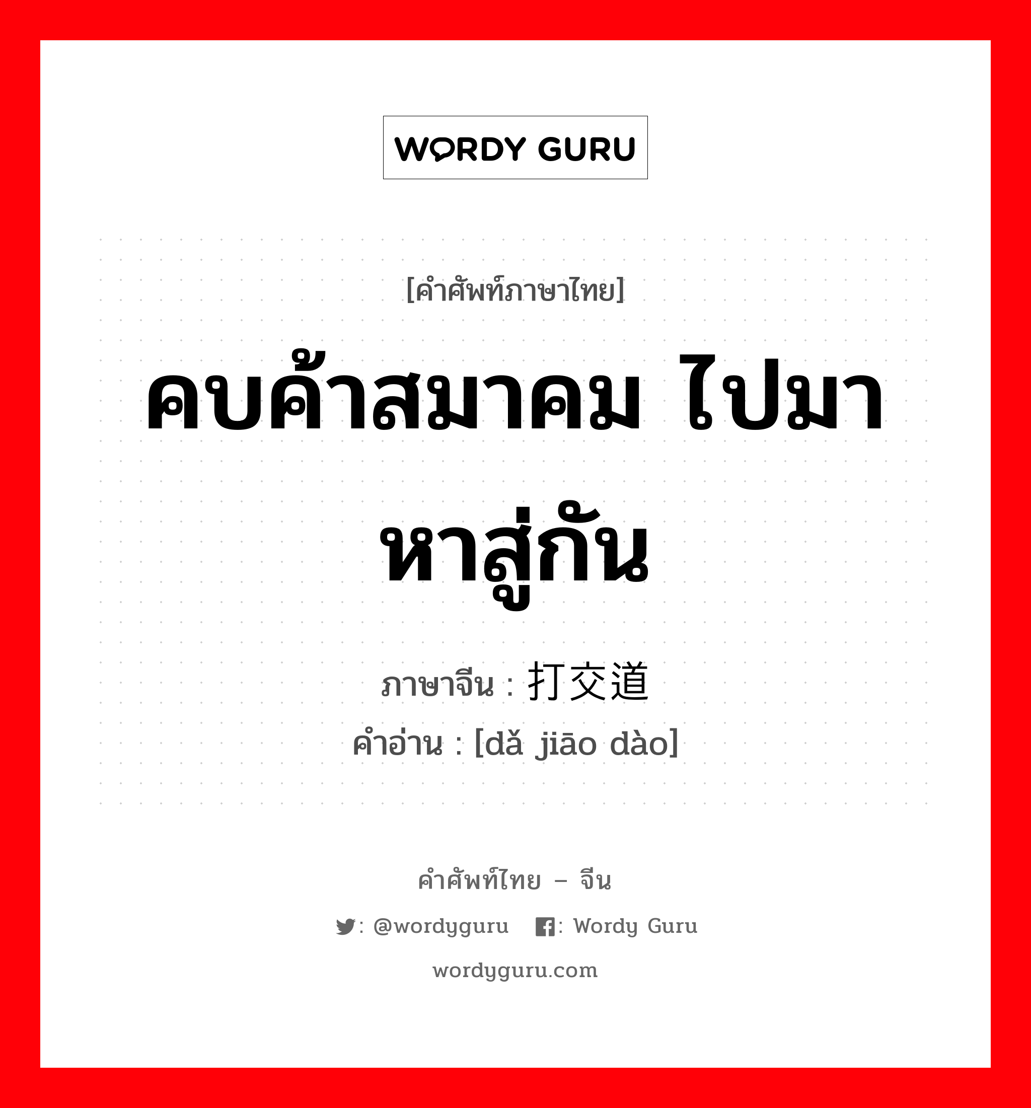 คบค้าสมาคม ไปมาหาสู่กัน ภาษาจีนคืออะไร, คำศัพท์ภาษาไทย - จีน คบค้าสมาคม ไปมาหาสู่กัน ภาษาจีน 打交道 คำอ่าน [dǎ jiāo dào]