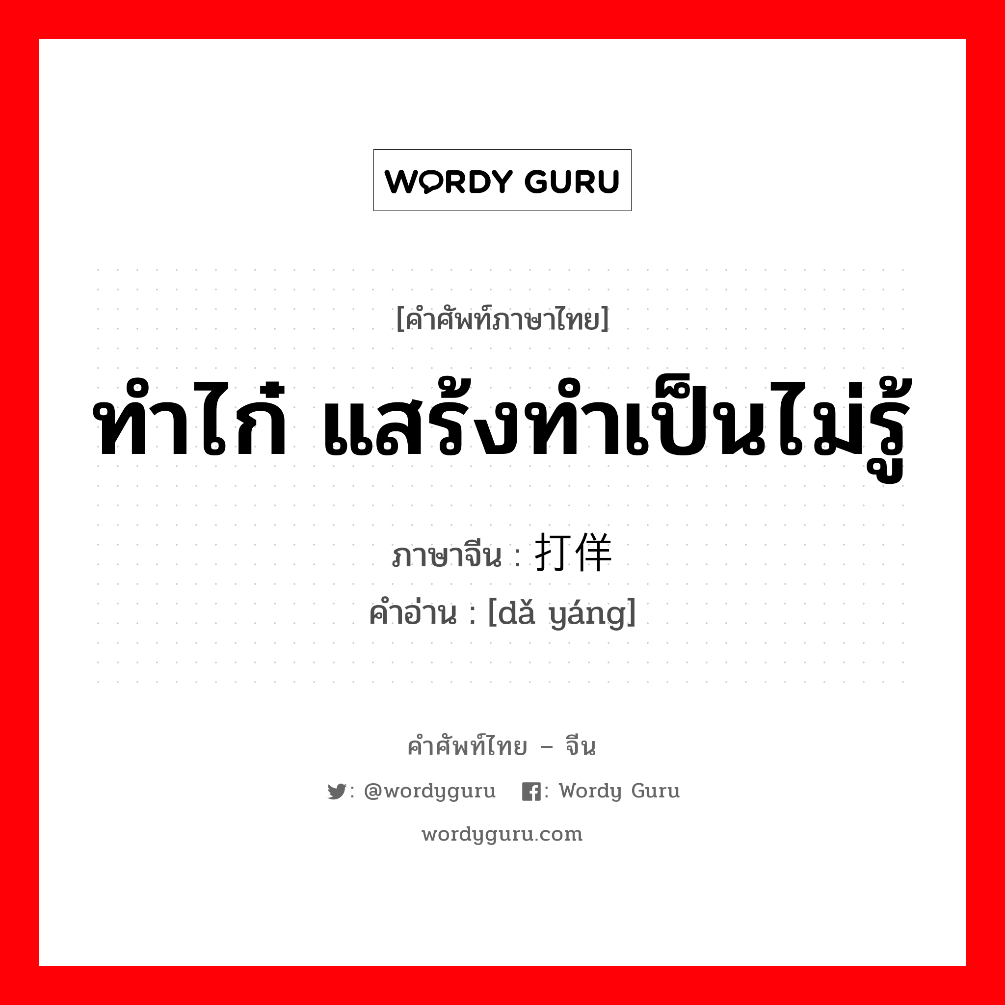 ทำไก๋ แสร้งทำเป็นไม่รู้ ภาษาจีนคืออะไร, คำศัพท์ภาษาไทย - จีน ทำไก๋ แสร้งทำเป็นไม่รู้ ภาษาจีน 打佯 คำอ่าน [dǎ yáng]