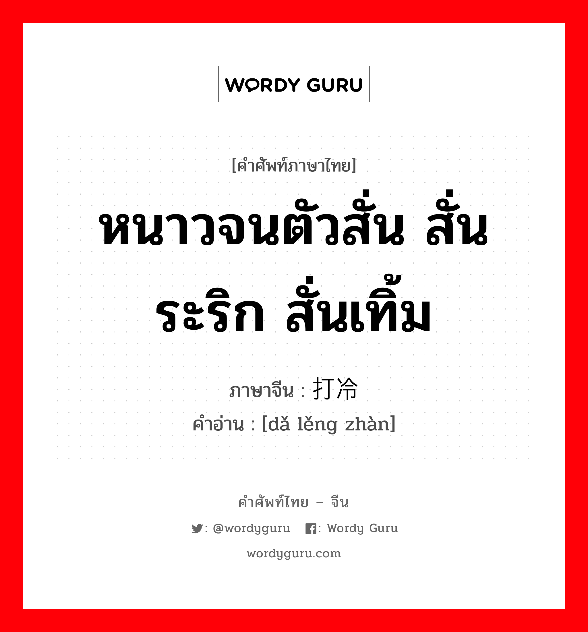 หนาวจนตัวสั่น สั่นระริก สั่นเทิ้ม ภาษาจีนคืออะไร, คำศัพท์ภาษาไทย - จีน หนาวจนตัวสั่น สั่นระริก สั่นเทิ้ม ภาษาจีน 打冷战 คำอ่าน [dǎ lěng zhàn]