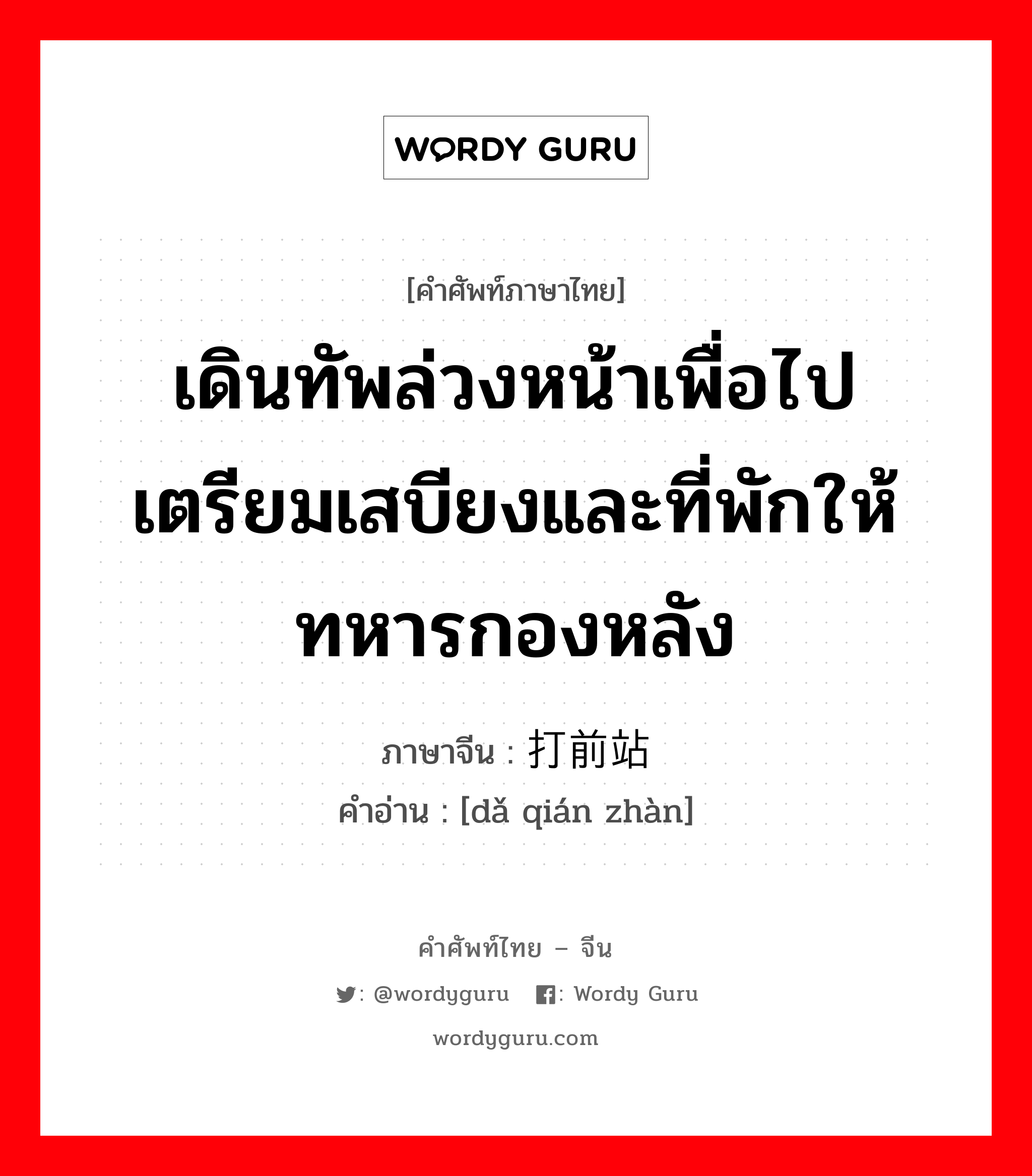 เดินทัพล่วงหน้าเพื่อไปเตรียมเสบียงและที่พักให้ทหารกองหลัง ภาษาจีนคืออะไร, คำศัพท์ภาษาไทย - จีน เดินทัพล่วงหน้าเพื่อไปเตรียมเสบียงและที่พักให้ทหารกองหลัง ภาษาจีน 打前站 คำอ่าน [dǎ qián zhàn]