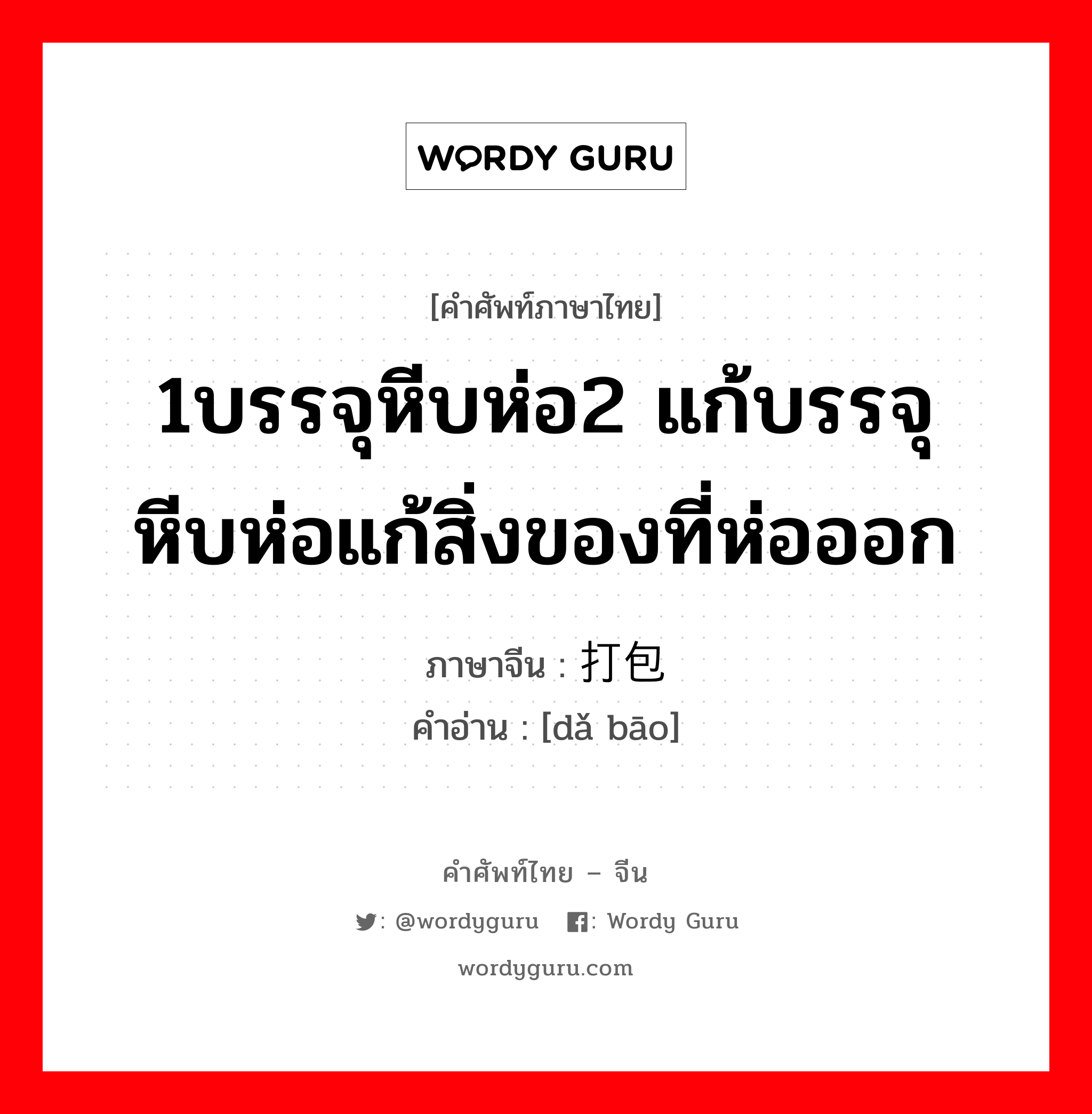 1บรรจุหีบห่อ2 แก้บรรจุหีบห่อแก้สิ่งของที่ห่อออก ภาษาจีนคืออะไร, คำศัพท์ภาษาไทย - จีน 1บรรจุหีบห่อ2 แก้บรรจุหีบห่อแก้สิ่งของที่ห่อออก ภาษาจีน 打包 คำอ่าน [dǎ bāo]