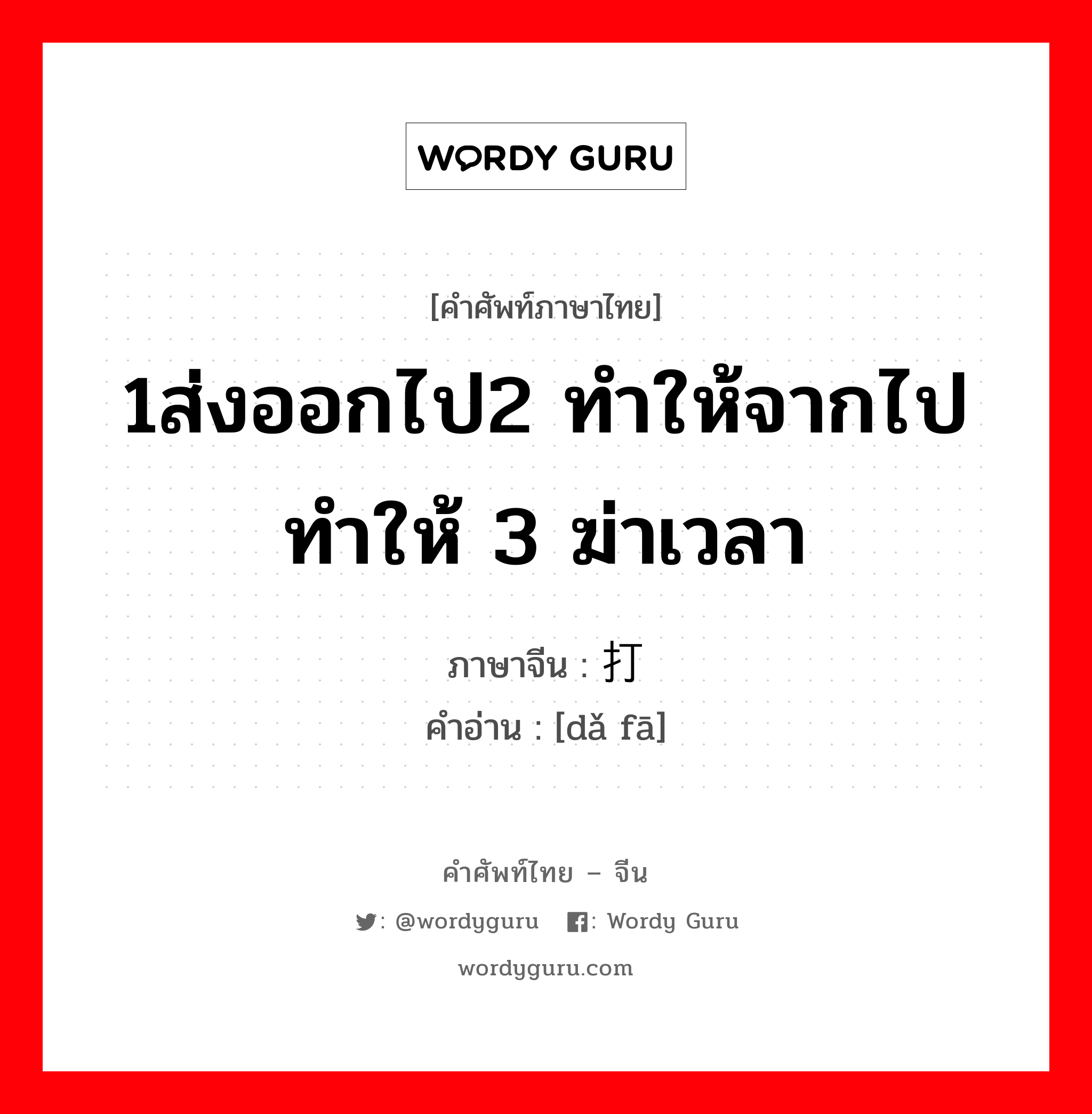 1ส่งออกไป2 ทำให้จากไป ทำให้ 3 ฆ่าเวลา ภาษาจีนคืออะไร, คำศัพท์ภาษาไทย - จีน 1ส่งออกไป2 ทำให้จากไป ทำให้ 3 ฆ่าเวลา ภาษาจีน 打发 คำอ่าน [dǎ fā]