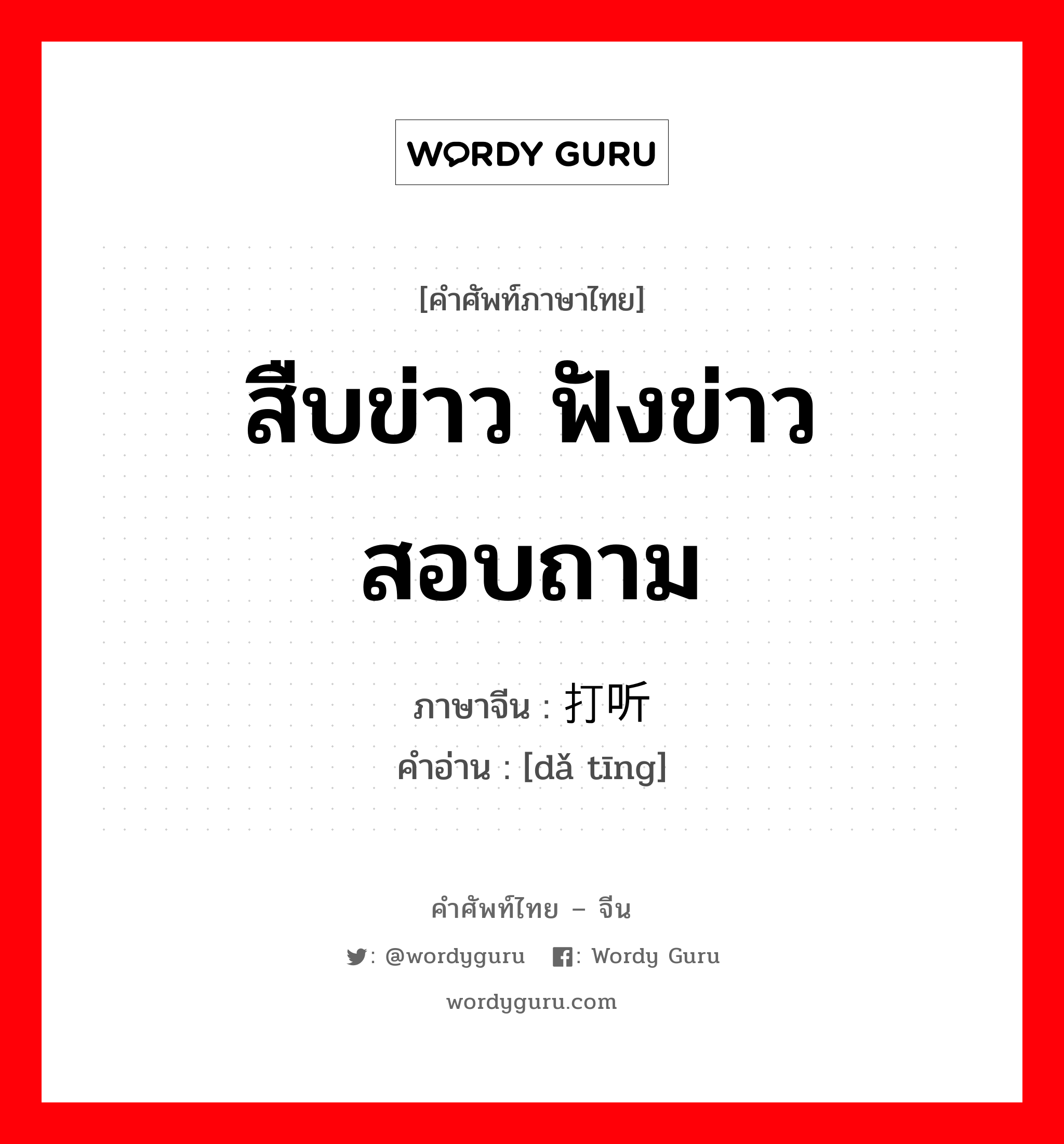 สืบข่าว ฟังข่าว สอบถาม ภาษาจีนคืออะไร, คำศัพท์ภาษาไทย - จีน สืบข่าว ฟังข่าว สอบถาม ภาษาจีน 打听 คำอ่าน [dǎ tīng]