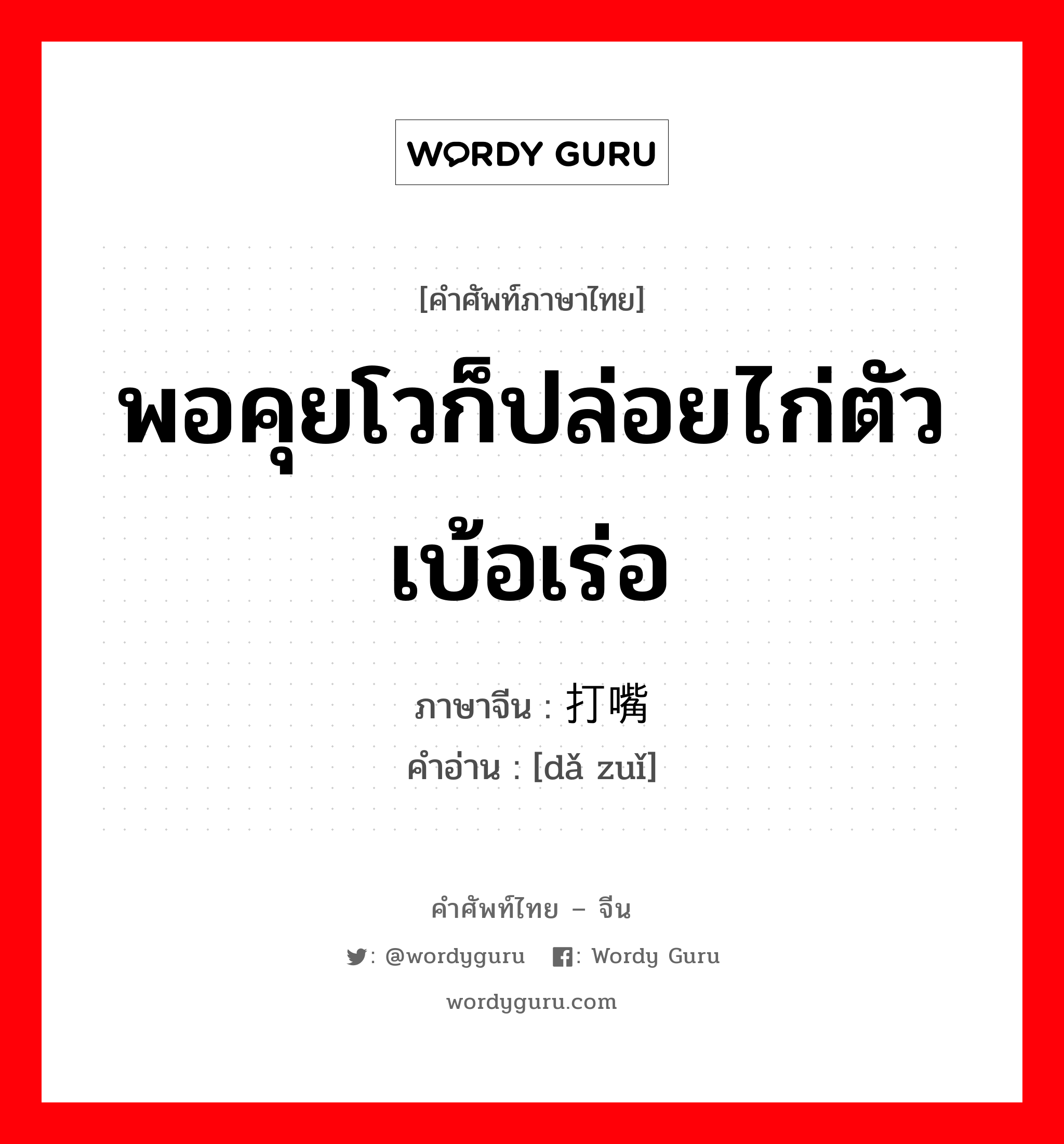 พอคุยโวก็ปล่อยไก่ตัวเบ้อเร่อ ภาษาจีนคืออะไร, คำศัพท์ภาษาไทย - จีน พอคุยโวก็ปล่อยไก่ตัวเบ้อเร่อ ภาษาจีน 打嘴 คำอ่าน [dǎ zuǐ]