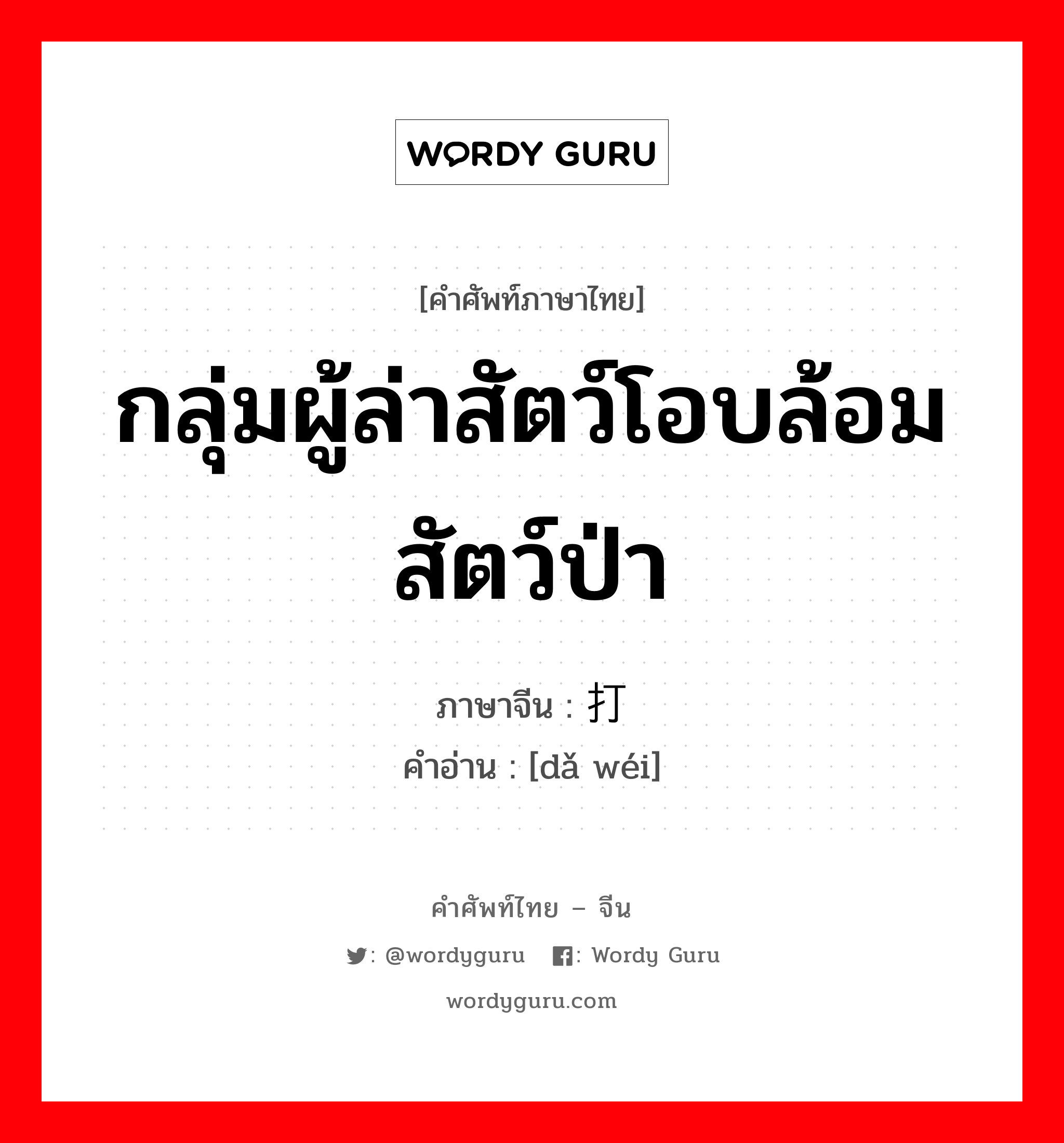 กลุ่มผู้ล่าสัตว์โอบล้อมสัตว์ป่า ภาษาจีนคืออะไร, คำศัพท์ภาษาไทย - จีน กลุ่มผู้ล่าสัตว์โอบล้อมสัตว์ป่า ภาษาจีน 打围 คำอ่าน [dǎ wéi]