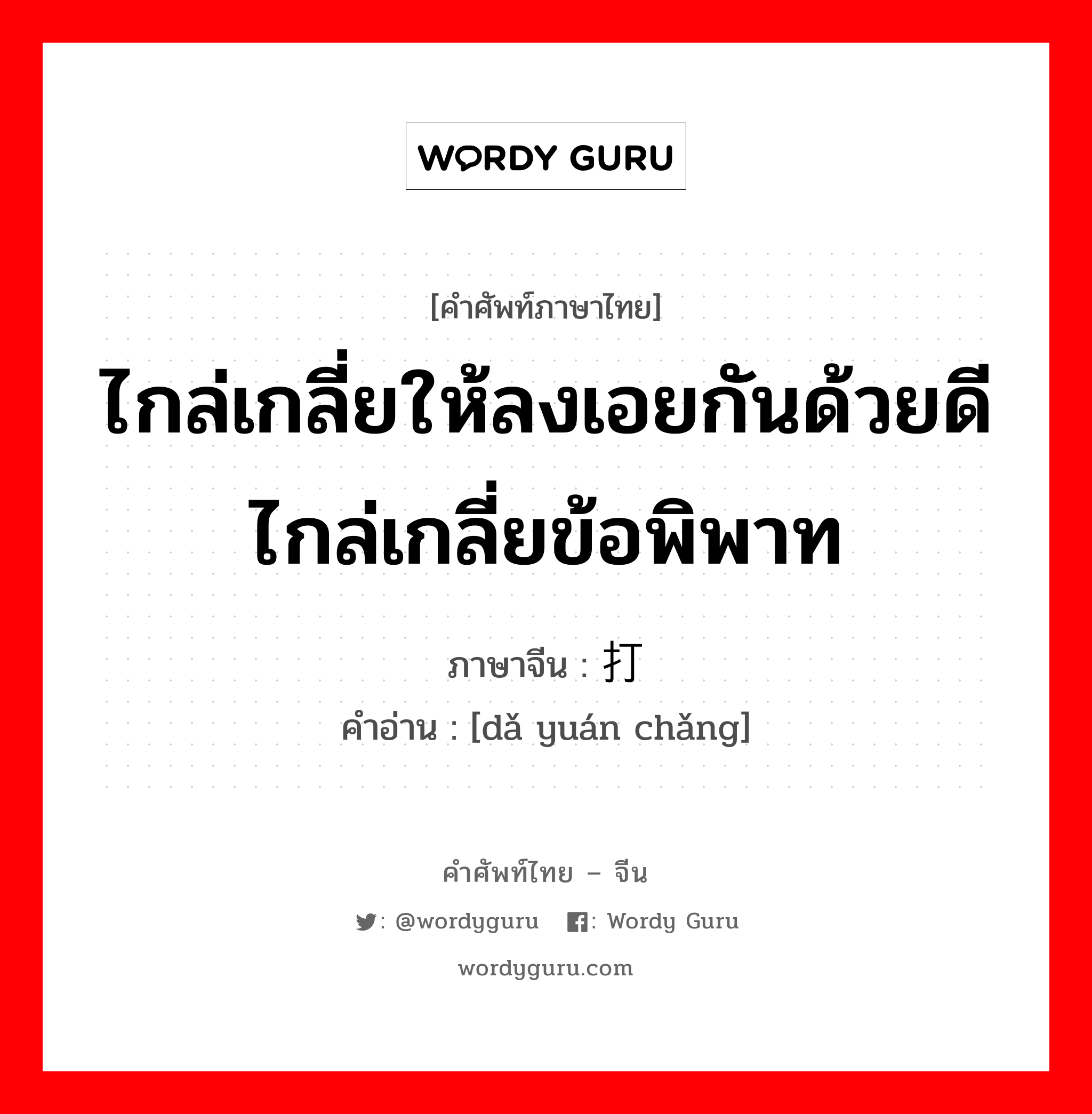 ไกล่เกลี่ยให้ลงเอยกันด้วยดีไกล่เกลี่ยข้อพิพาท ภาษาจีนคืออะไร, คำศัพท์ภาษาไทย - จีน ไกล่เกลี่ยให้ลงเอยกันด้วยดีไกล่เกลี่ยข้อพิพาท ภาษาจีน 打圆场 คำอ่าน [dǎ yuán chǎng]