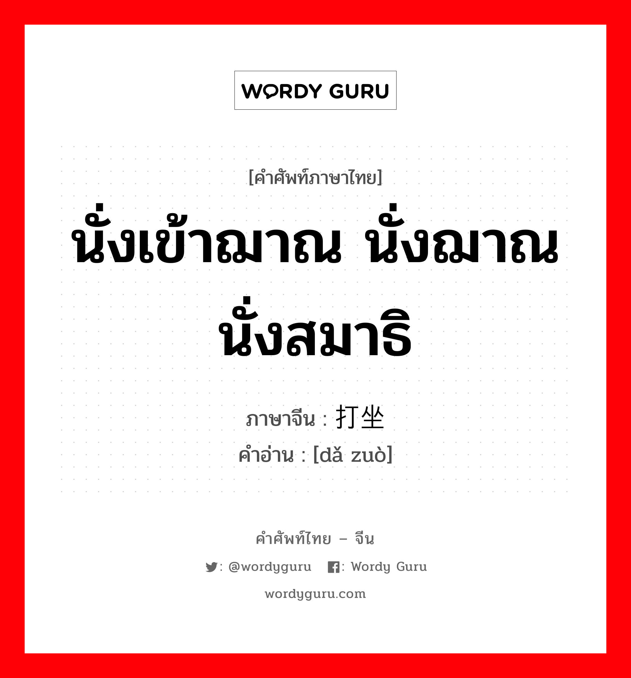 นั่งเข้าฌาณ นั่งฌาณ นั่งสมาธิ ภาษาจีนคืออะไร, คำศัพท์ภาษาไทย - จีน นั่งเข้าฌาณ นั่งฌาณ นั่งสมาธิ ภาษาจีน 打坐 คำอ่าน [dǎ zuò]