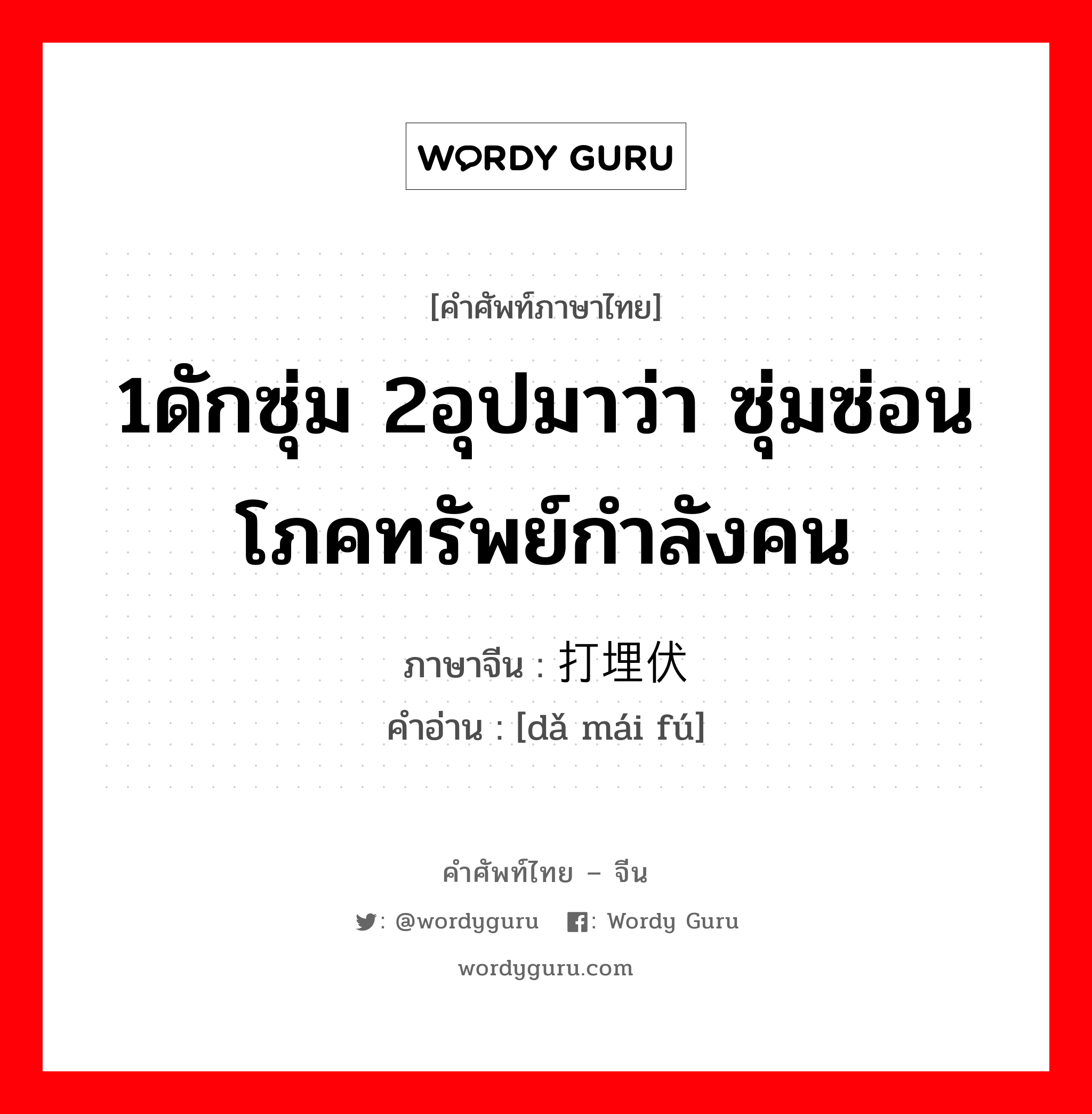 1ดักซุ่ม 2อุปมาว่า ซุ่มซ่อนโภคทรัพย์กำลังคน ภาษาจีนคืออะไร, คำศัพท์ภาษาไทย - จีน 1ดักซุ่ม 2อุปมาว่า ซุ่มซ่อนโภคทรัพย์กำลังคน ภาษาจีน 打埋伏 คำอ่าน [dǎ mái fú]