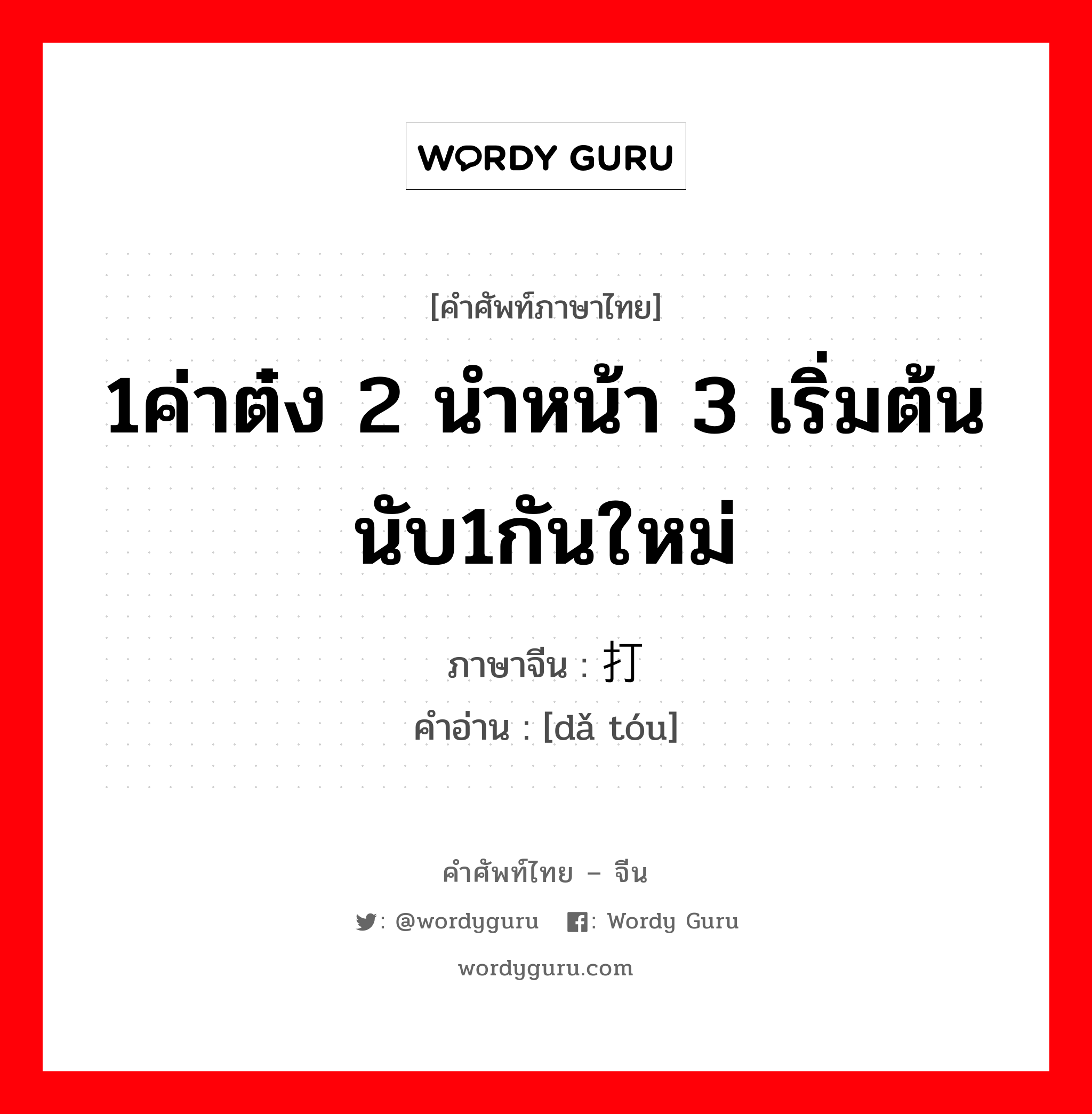 1ค่าต๋ง 2 นำหน้า 3 เริ่มต้น นับ1กันใหม่ ภาษาจีนคืออะไร, คำศัพท์ภาษาไทย - จีน 1ค่าต๋ง 2 นำหน้า 3 เริ่มต้น นับ1กันใหม่ ภาษาจีน 打头 คำอ่าน [dǎ tóu]