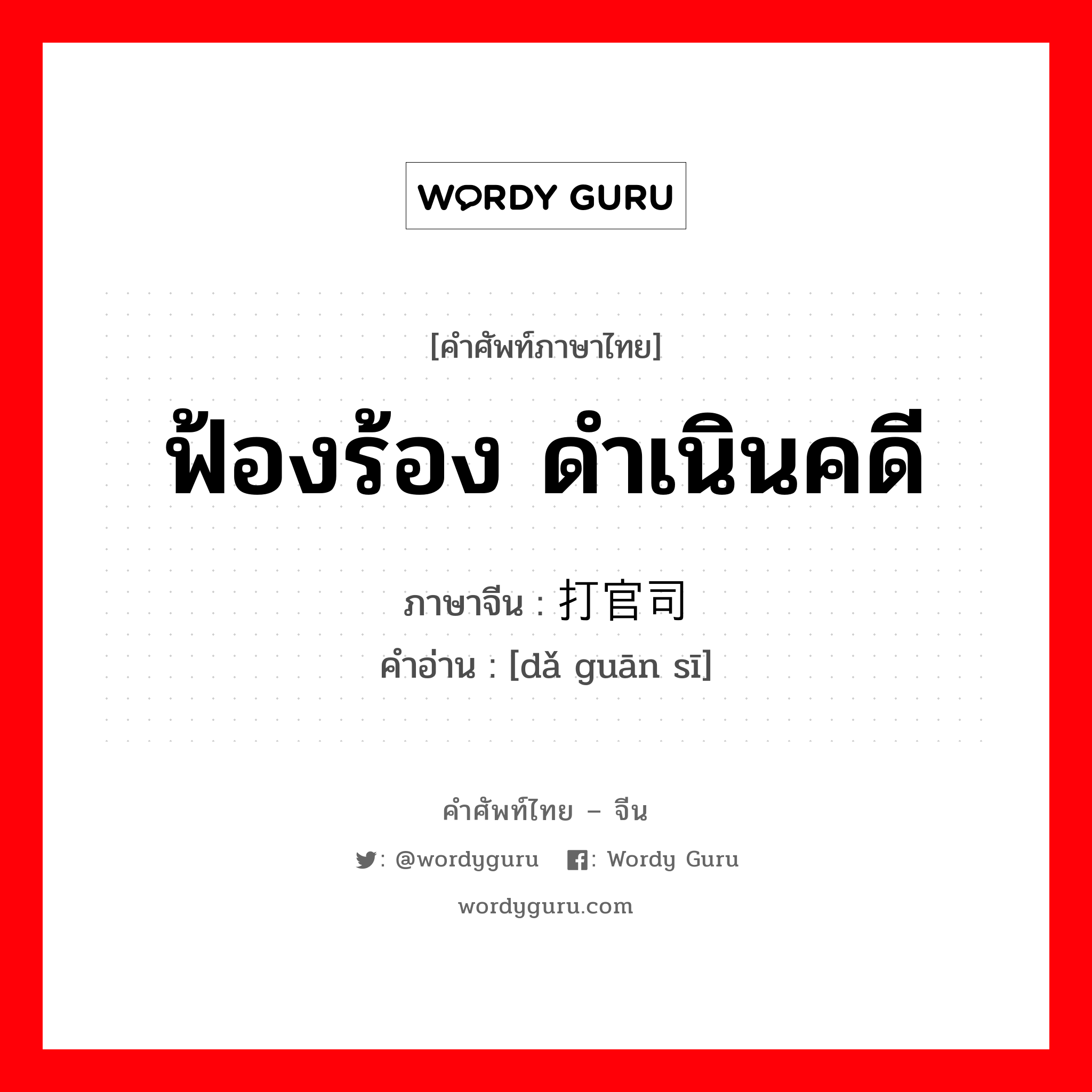 ฟ้องร้อง ดำเนินคดี ภาษาจีนคืออะไร, คำศัพท์ภาษาไทย - จีน ฟ้องร้อง ดำเนินคดี ภาษาจีน 打官司 คำอ่าน [dǎ guān sī]