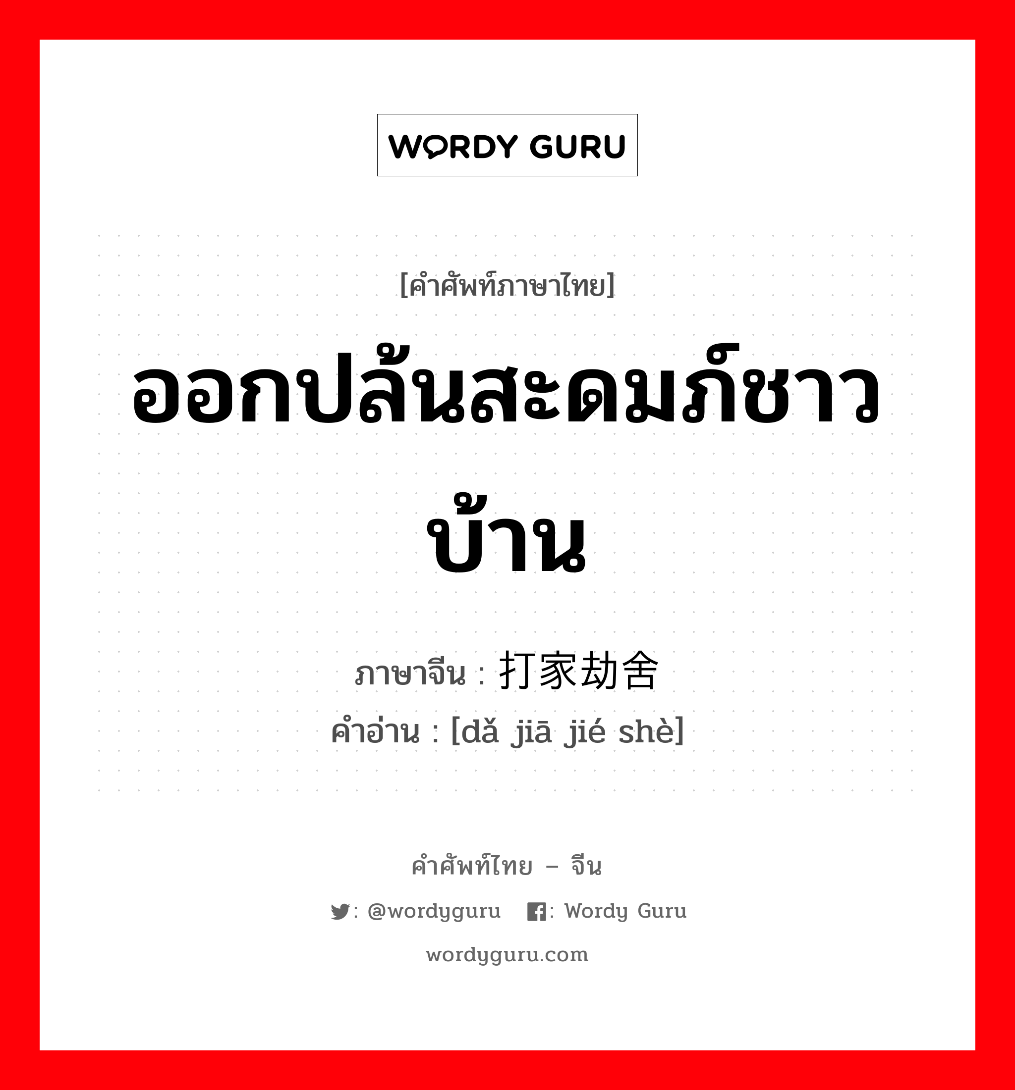 ออกปล้นสะดมภ์ชาวบ้าน ภาษาจีนคืออะไร, คำศัพท์ภาษาไทย - จีน ออกปล้นสะดมภ์ชาวบ้าน ภาษาจีน 打家劫舍 คำอ่าน [dǎ jiā jié shè]