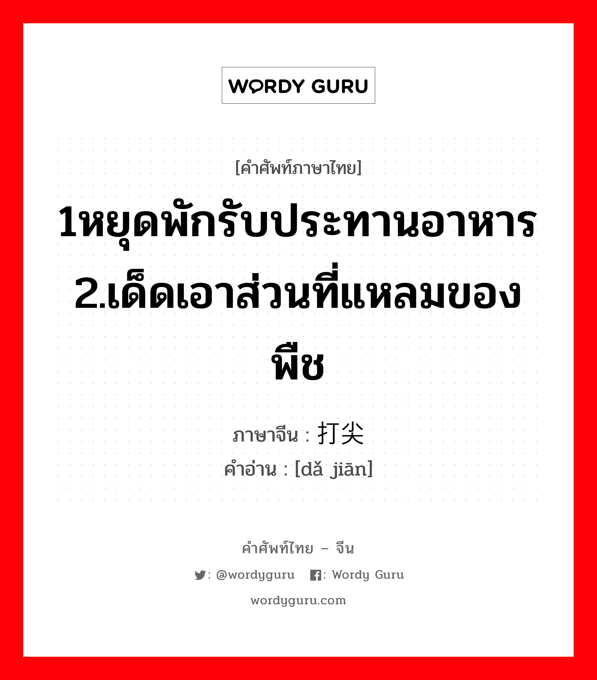 1หยุดพักรับประทานอาหาร 2.เด็ดเอาส่วนที่แหลมของพืช ภาษาจีนคืออะไร, คำศัพท์ภาษาไทย - จีน 1หยุดพักรับประทานอาหาร 2.เด็ดเอาส่วนที่แหลมของพืช ภาษาจีน 打尖 คำอ่าน [dǎ jiān]