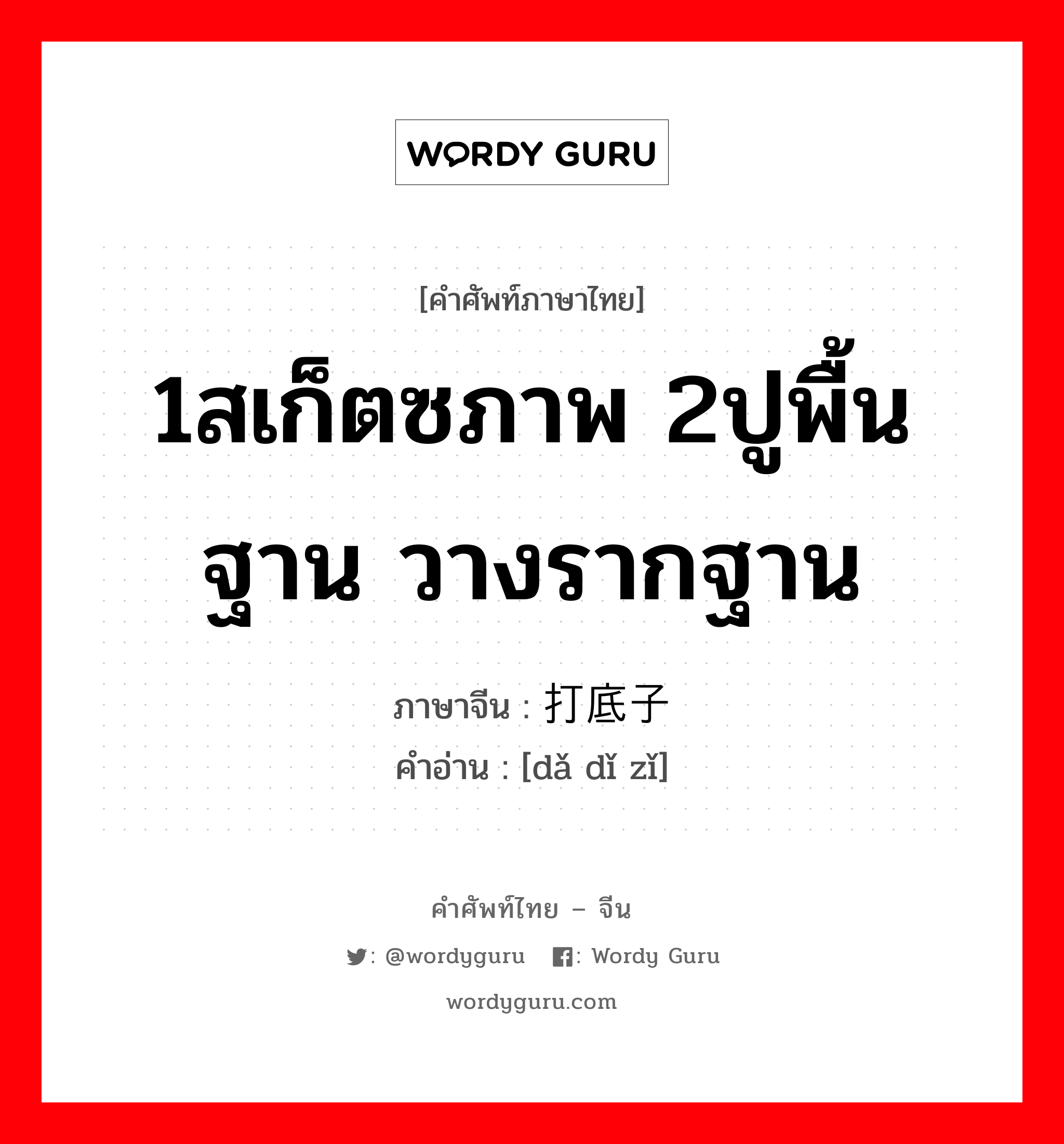 1สเก็ตซภาพ 2ปูพื้นฐาน วางรากฐาน ภาษาจีนคืออะไร, คำศัพท์ภาษาไทย - จีน 1สเก็ตซภาพ 2ปูพื้นฐาน วางรากฐาน ภาษาจีน 打底子 คำอ่าน [dǎ dǐ zǐ]