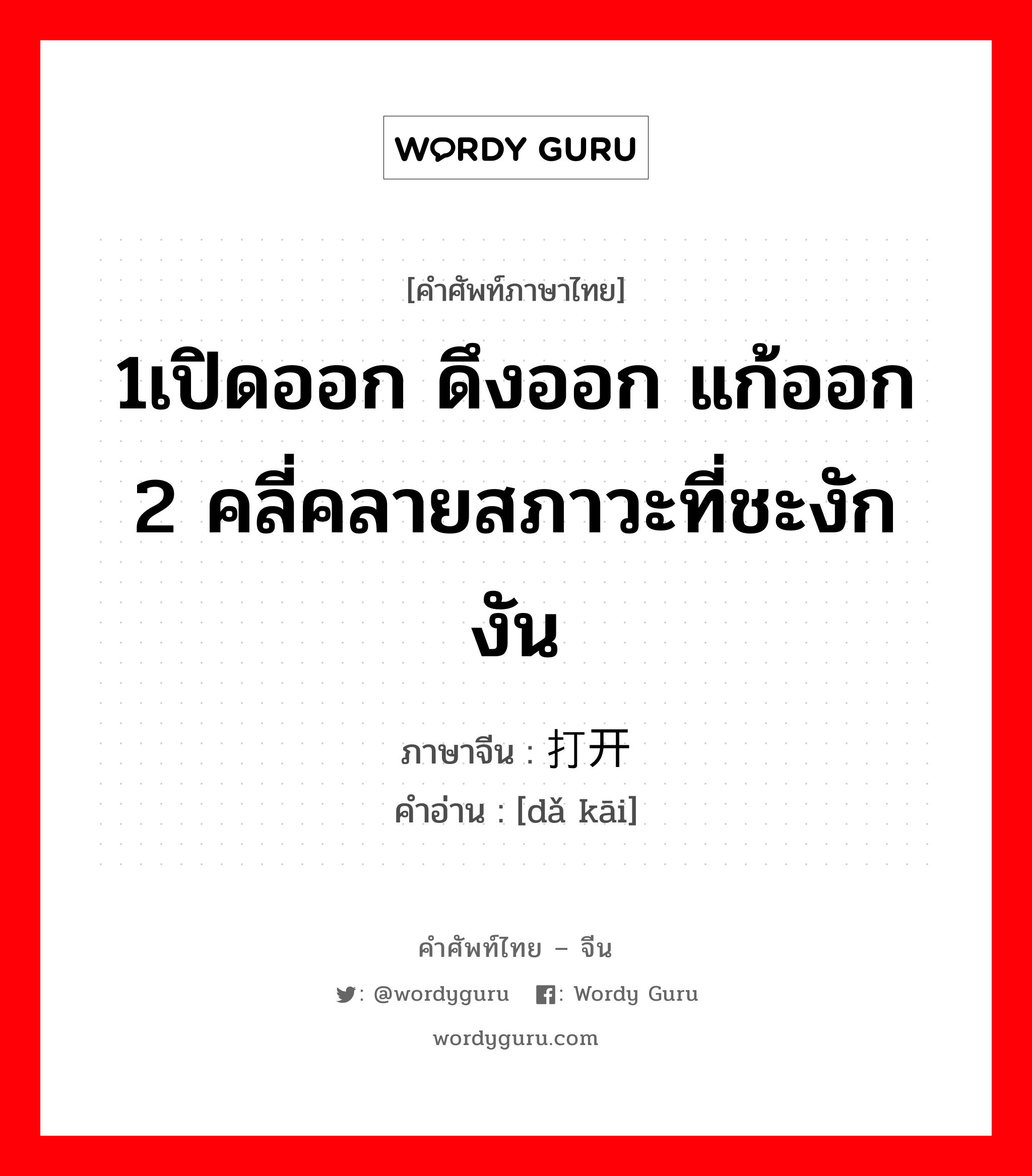 1เปิดออก ดึงออก แก้ออก 2 คลี่คลายสภาวะที่ชะงักงัน ภาษาจีนคืออะไร, คำศัพท์ภาษาไทย - จีน 1เปิดออก ดึงออก แก้ออก 2 คลี่คลายสภาวะที่ชะงักงัน ภาษาจีน 打开 คำอ่าน [dǎ kāi]