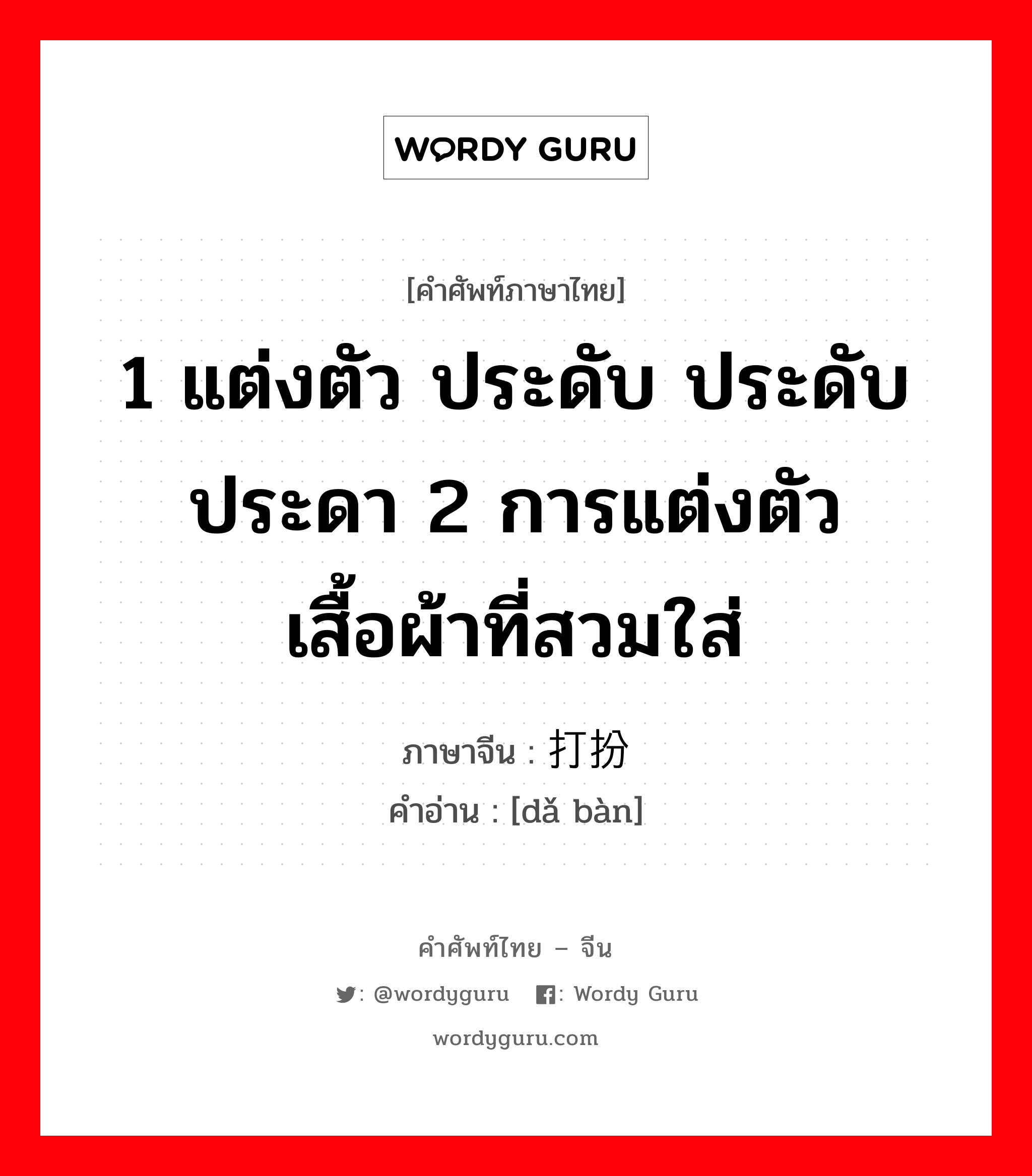 1 แต่งตัว ประดับ ประดับประดา 2 การแต่งตัว เสื้อผ้าที่สวมใส่ ภาษาจีนคืออะไร, คำศัพท์ภาษาไทย - จีน 1 แต่งตัว ประดับ ประดับประดา 2 การแต่งตัว เสื้อผ้าที่สวมใส่ ภาษาจีน 打扮 คำอ่าน [dǎ bàn]