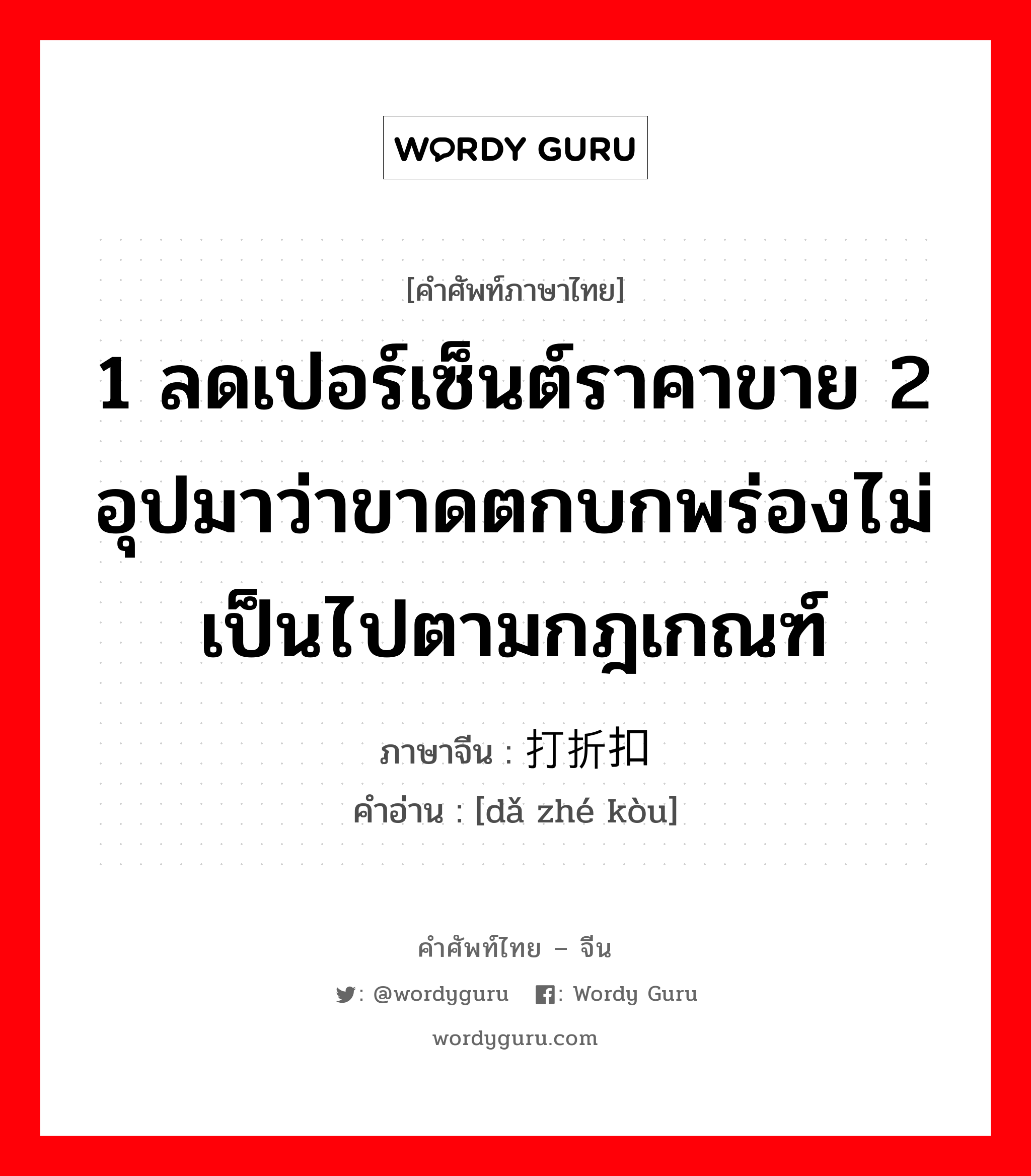 1 ลดเปอร์เซ็นต์ราคาขาย 2 อุปมาว่าขาดตกบกพร่องไม่เป็นไปตามกฎเกณฑ์ ภาษาจีนคืออะไร, คำศัพท์ภาษาไทย - จีน 1 ลดเปอร์เซ็นต์ราคาขาย 2 อุปมาว่าขาดตกบกพร่องไม่เป็นไปตามกฎเกณฑ์ ภาษาจีน 打折扣 คำอ่าน [dǎ zhé kòu]