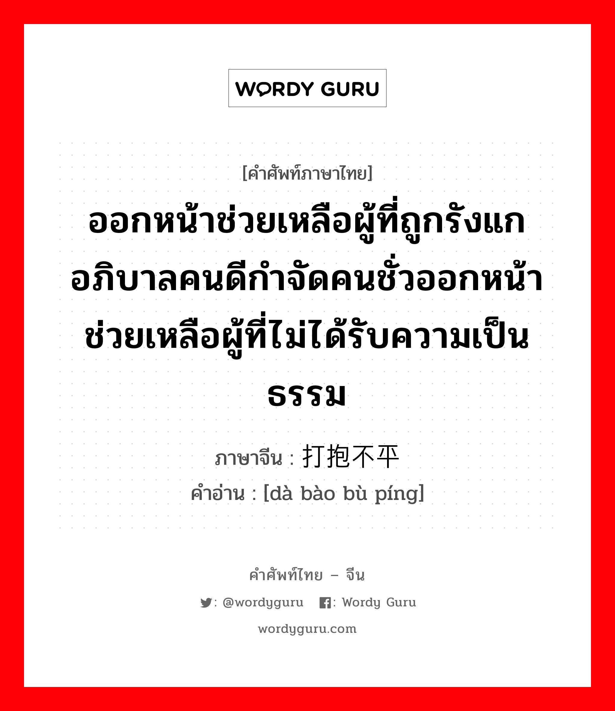 ออกหน้าช่วยเหลือผู้ที่ถูกรังแก อภิบาลคนดีกำจัดคนชั่วออกหน้าช่วยเหลือผู้ที่ไม่ได้รับความเป็นธรรม ภาษาจีนคืออะไร, คำศัพท์ภาษาไทย - จีน ออกหน้าช่วยเหลือผู้ที่ถูกรังแก อภิบาลคนดีกำจัดคนชั่วออกหน้าช่วยเหลือผู้ที่ไม่ได้รับความเป็นธรรม ภาษาจีน 打抱不平 คำอ่าน [dà bào bù píng]