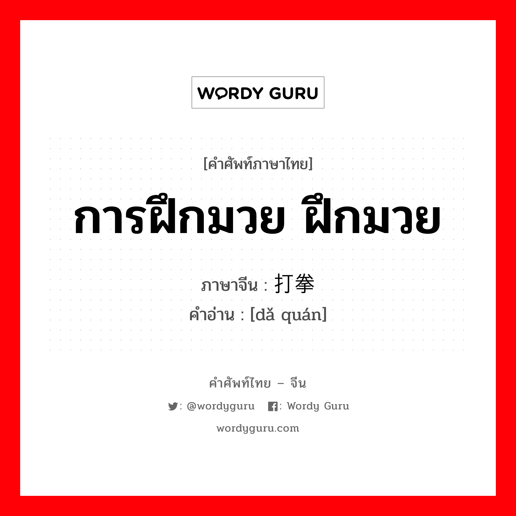 การฝึกมวย ฝึกมวย ภาษาจีนคืออะไร, คำศัพท์ภาษาไทย - จีน การฝึกมวย ฝึกมวย ภาษาจีน 打拳 คำอ่าน [dǎ quán]