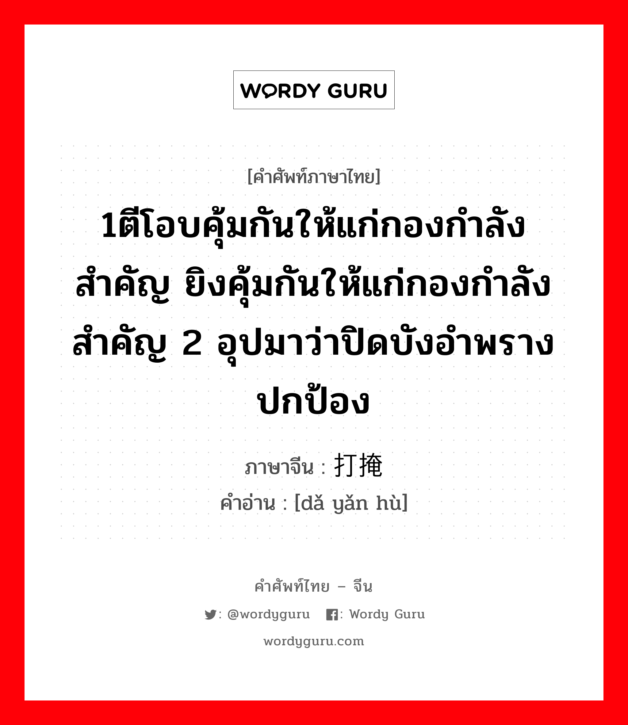 1ตีโอบคุ้มกันให้แก่กองกำลังสำคัญ ยิงคุ้มกันให้แก่กองกำลังสำคัญ 2 อุปมาว่าปิดบังอำพราง ปกป้อง ภาษาจีนคืออะไร, คำศัพท์ภาษาไทย - จีน 1ตีโอบคุ้มกันให้แก่กองกำลังสำคัญ ยิงคุ้มกันให้แก่กองกำลังสำคัญ 2 อุปมาว่าปิดบังอำพราง ปกป้อง ภาษาจีน 打掩护 คำอ่าน [dǎ yǎn hù]