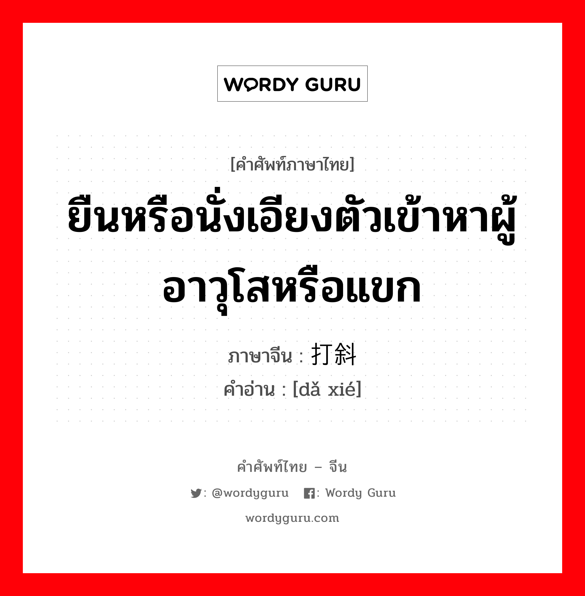 ยืนหรือนั่งเอียงตัวเข้าหาผู้อาวุโสหรือแขก ภาษาจีนคืออะไร, คำศัพท์ภาษาไทย - จีน ยืนหรือนั่งเอียงตัวเข้าหาผู้อาวุโสหรือแขก ภาษาจีน 打斜 คำอ่าน [dǎ xié]