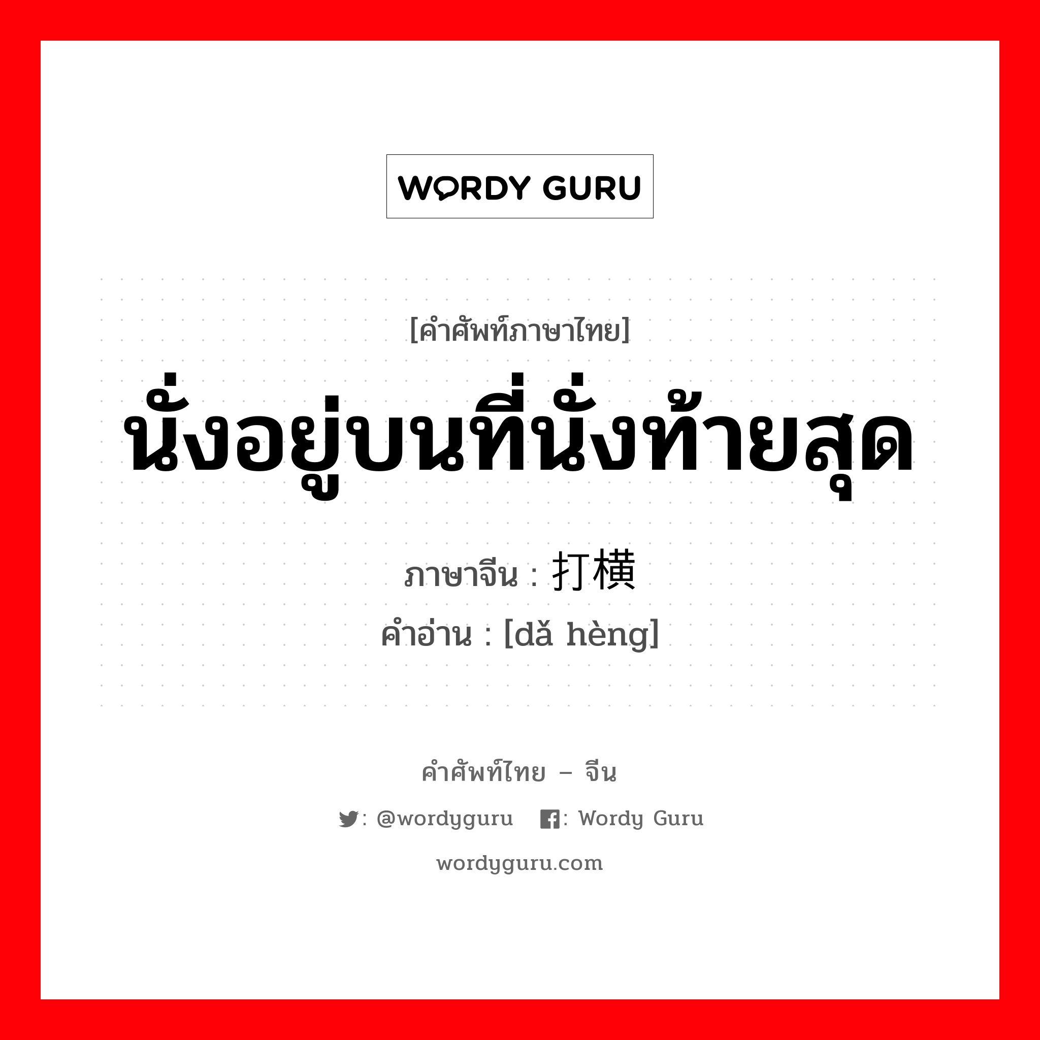 นั่งอยู่บนที่นั่งท้ายสุด ภาษาจีนคืออะไร, คำศัพท์ภาษาไทย - จีน นั่งอยู่บนที่นั่งท้ายสุด ภาษาจีน 打横 คำอ่าน [dǎ hèng]