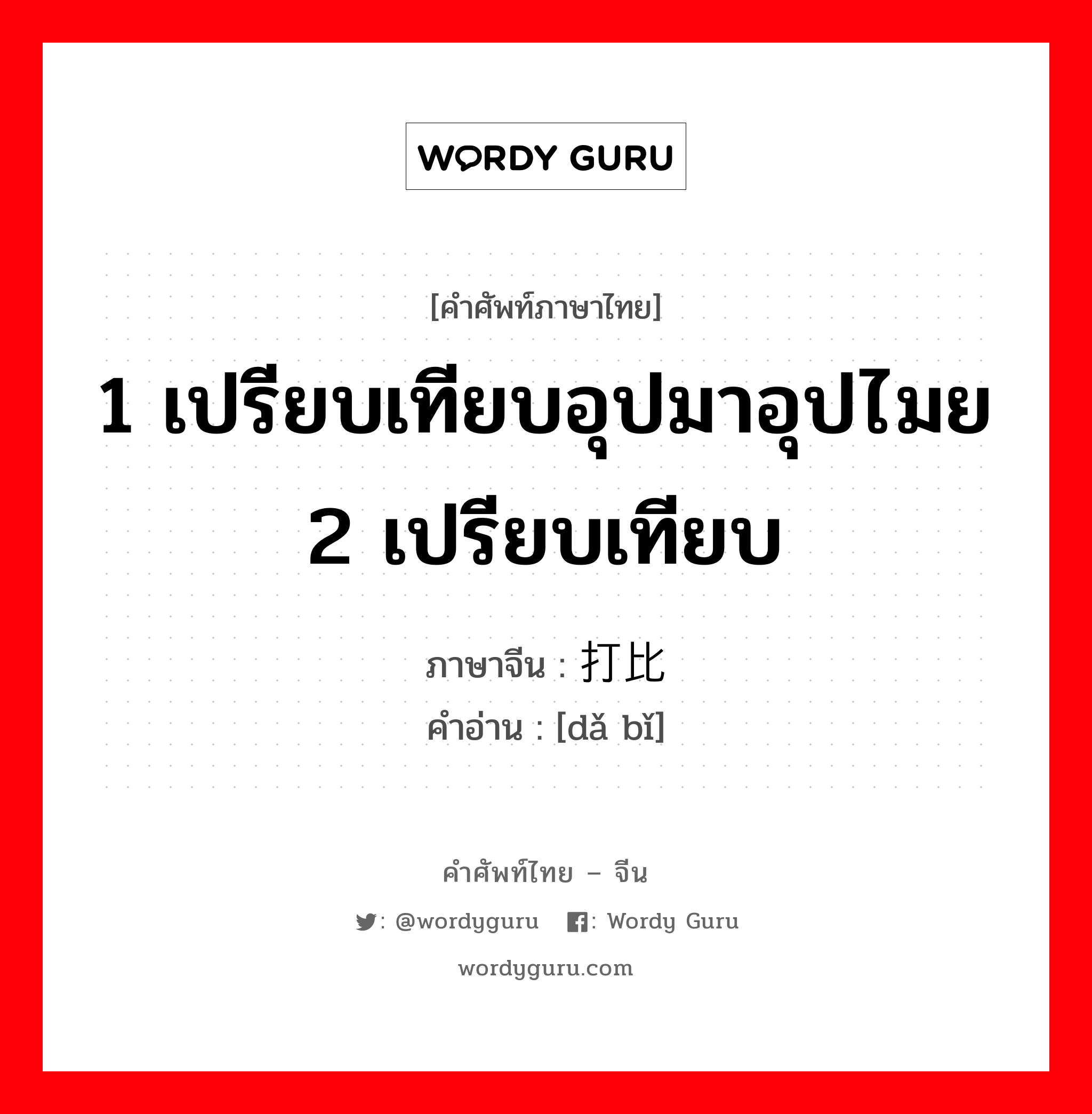 1 เปรียบเทียบอุปมาอุปไมย 2 เปรียบเทียบ ภาษาจีนคืออะไร, คำศัพท์ภาษาไทย - จีน 1 เปรียบเทียบอุปมาอุปไมย 2 เปรียบเทียบ ภาษาจีน 打比 คำอ่าน [dǎ bǐ]