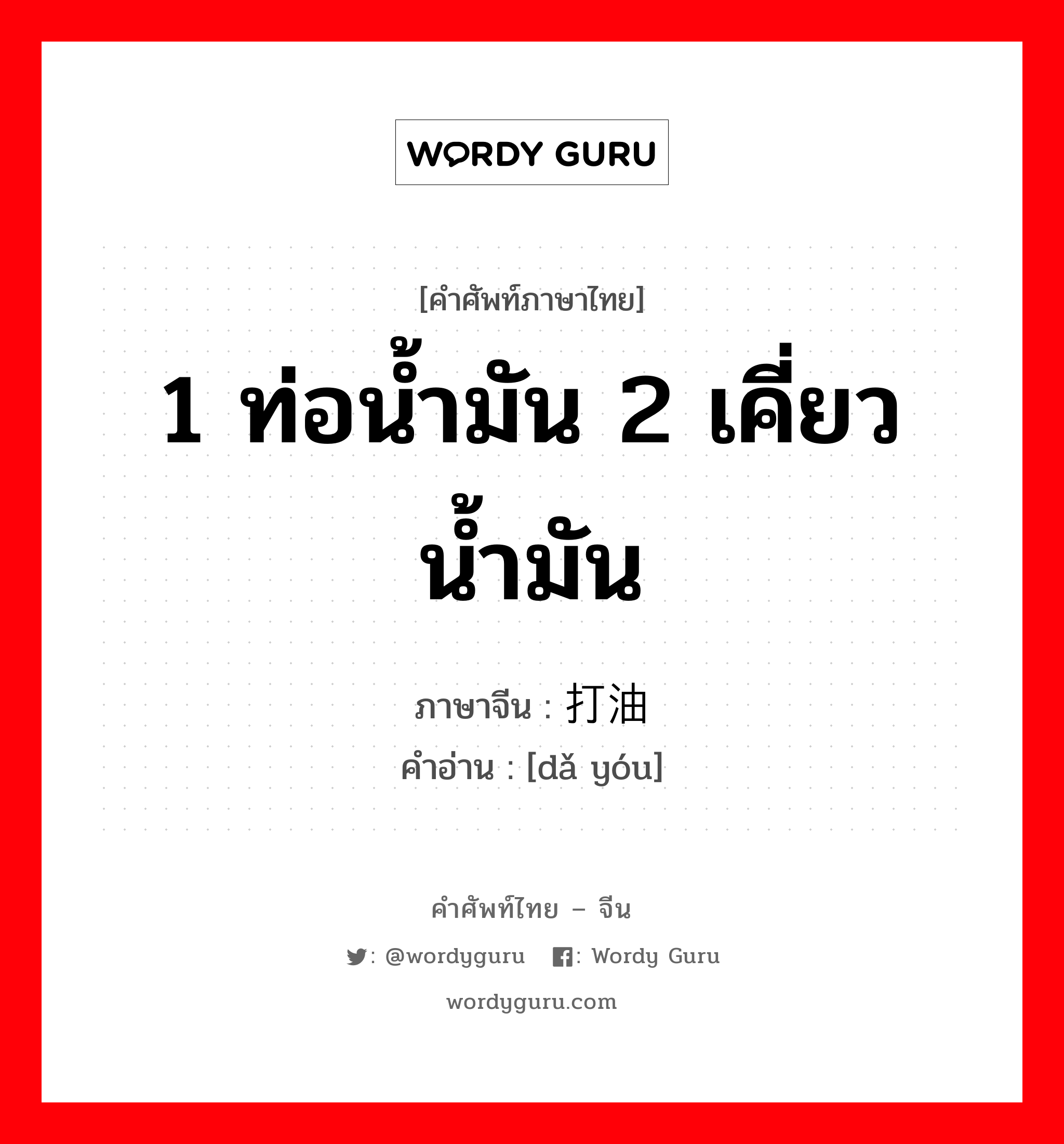 1 ท่อน้ำมัน 2 เคี่ยวน้ำมัน ภาษาจีนคืออะไร, คำศัพท์ภาษาไทย - จีน 1 ท่อน้ำมัน 2 เคี่ยวน้ำมัน ภาษาจีน 打油 คำอ่าน [dǎ yóu]