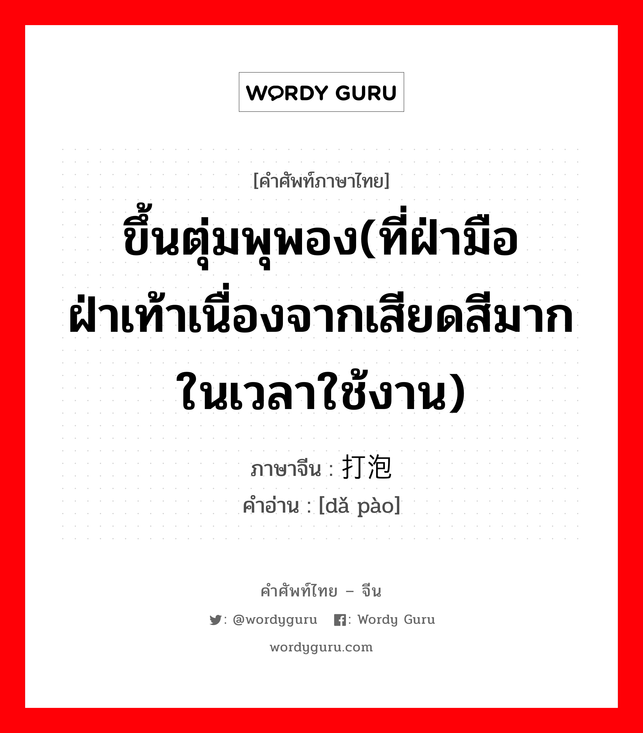 ขึ้นตุ่มพุพอง(ที่ฝ่ามือ ฝ่าเท้าเนื่องจากเสียดสีมากในเวลาใช้งาน) ภาษาจีนคืออะไร, คำศัพท์ภาษาไทย - จีน ขึ้นตุ่มพุพอง(ที่ฝ่ามือ ฝ่าเท้าเนื่องจากเสียดสีมากในเวลาใช้งาน) ภาษาจีน 打泡 คำอ่าน [dǎ pào]