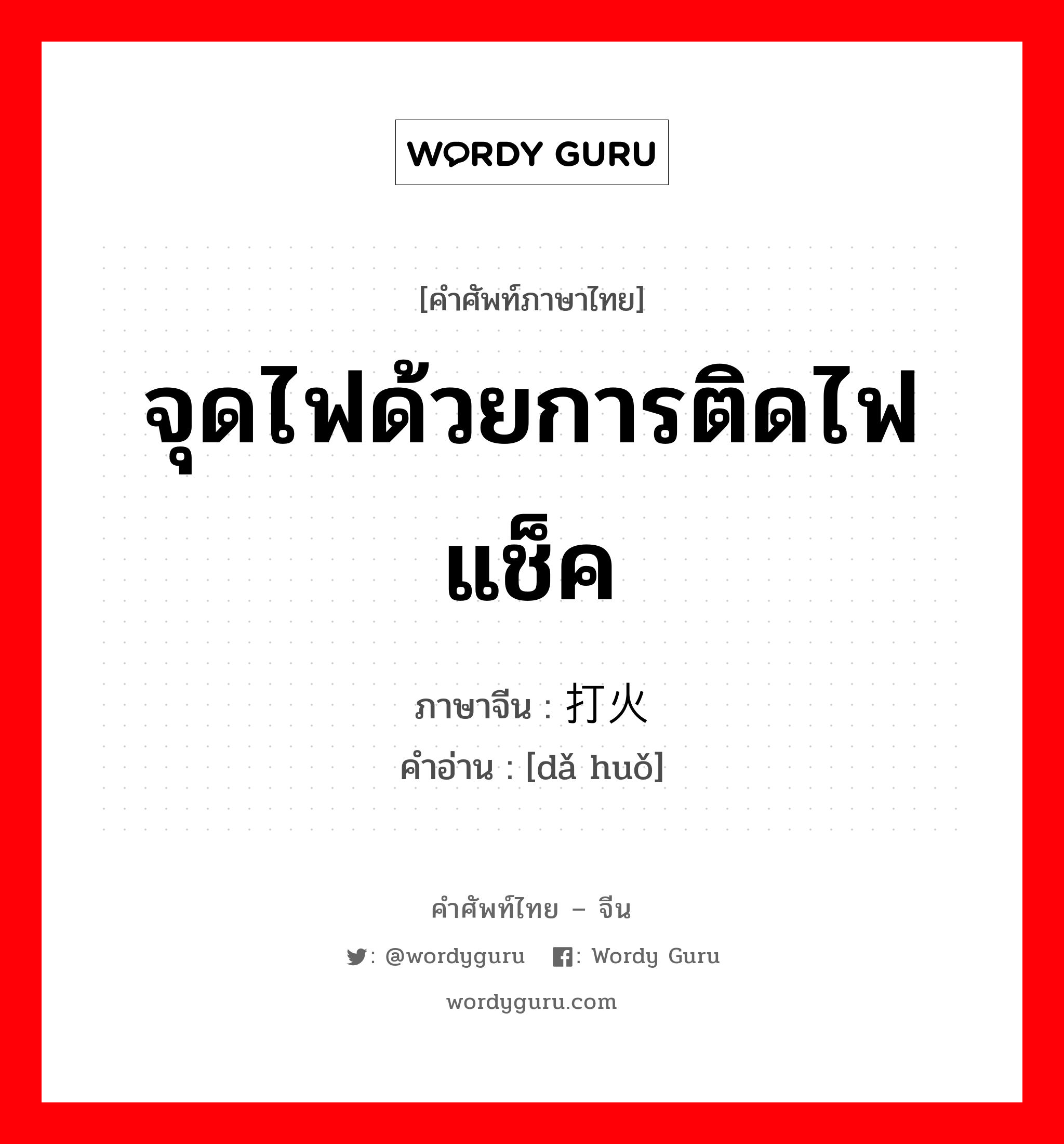 จุดไฟด้วยการติดไฟแช็ค ภาษาจีนคืออะไร, คำศัพท์ภาษาไทย - จีน จุดไฟด้วยการติดไฟแช็ค ภาษาจีน 打火 คำอ่าน [dǎ huǒ]