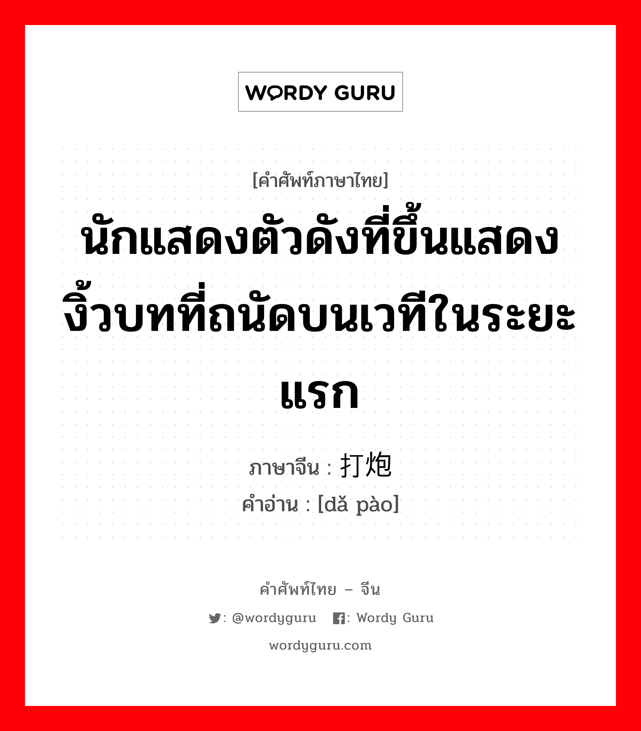 นักแสดงตัวดังที่ขึ้นแสดงงิ้วบทที่ถนัดบนเวทีในระยะแรก ภาษาจีนคืออะไร, คำศัพท์ภาษาไทย - จีน นักแสดงตัวดังที่ขึ้นแสดงงิ้วบทที่ถนัดบนเวทีในระยะแรก ภาษาจีน 打炮 คำอ่าน [dǎ pào]