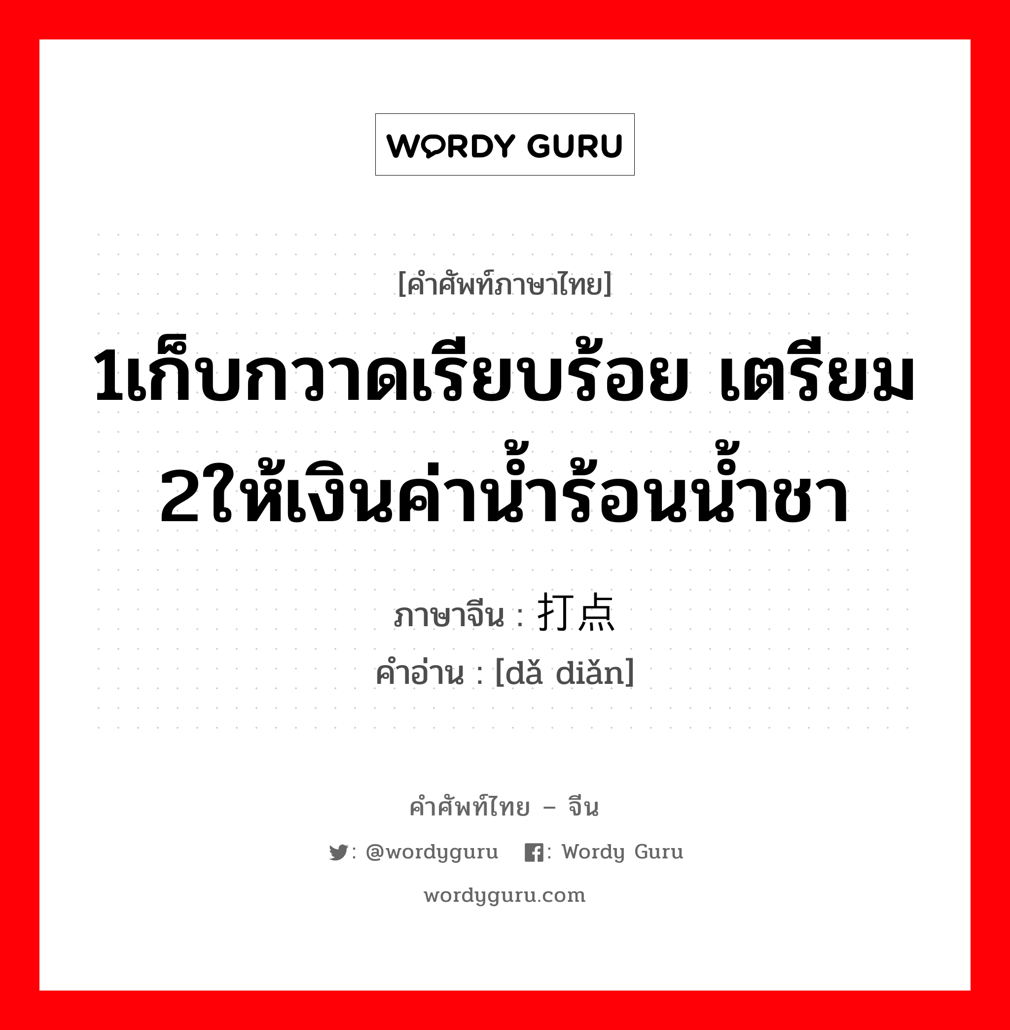 1เก็บกวาดเรียบร้อย เตรียม 2ให้เงินค่าน้ำร้อนน้ำชา ภาษาจีนคืออะไร, คำศัพท์ภาษาไทย - จีน 1เก็บกวาดเรียบร้อย เตรียม 2ให้เงินค่าน้ำร้อนน้ำชา ภาษาจีน 打点 คำอ่าน [dǎ diǎn]