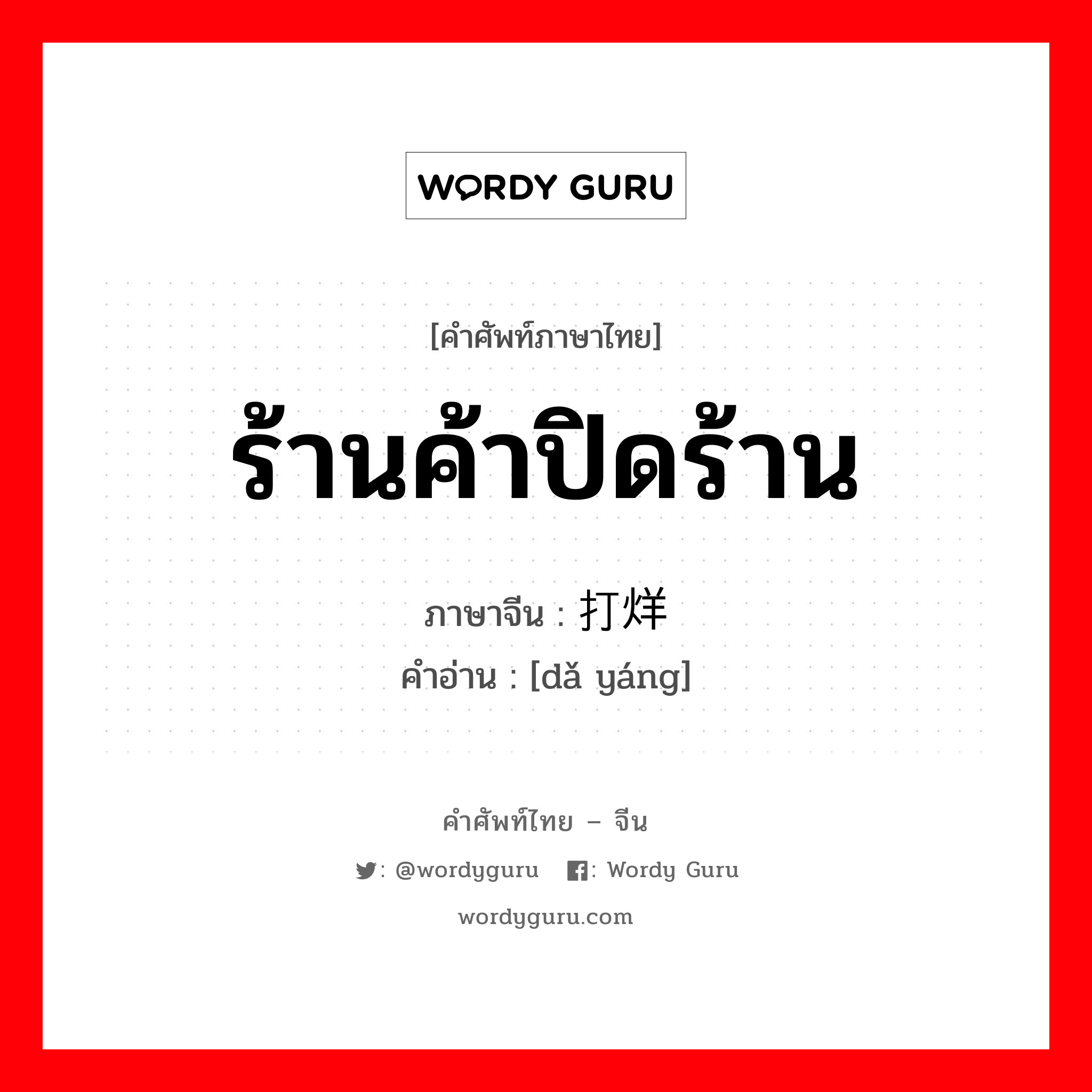 ร้านค้าปิดร้าน ภาษาจีนคืออะไร, คำศัพท์ภาษาไทย - จีน ร้านค้าปิดร้าน ภาษาจีน 打烊 คำอ่าน [dǎ yáng]