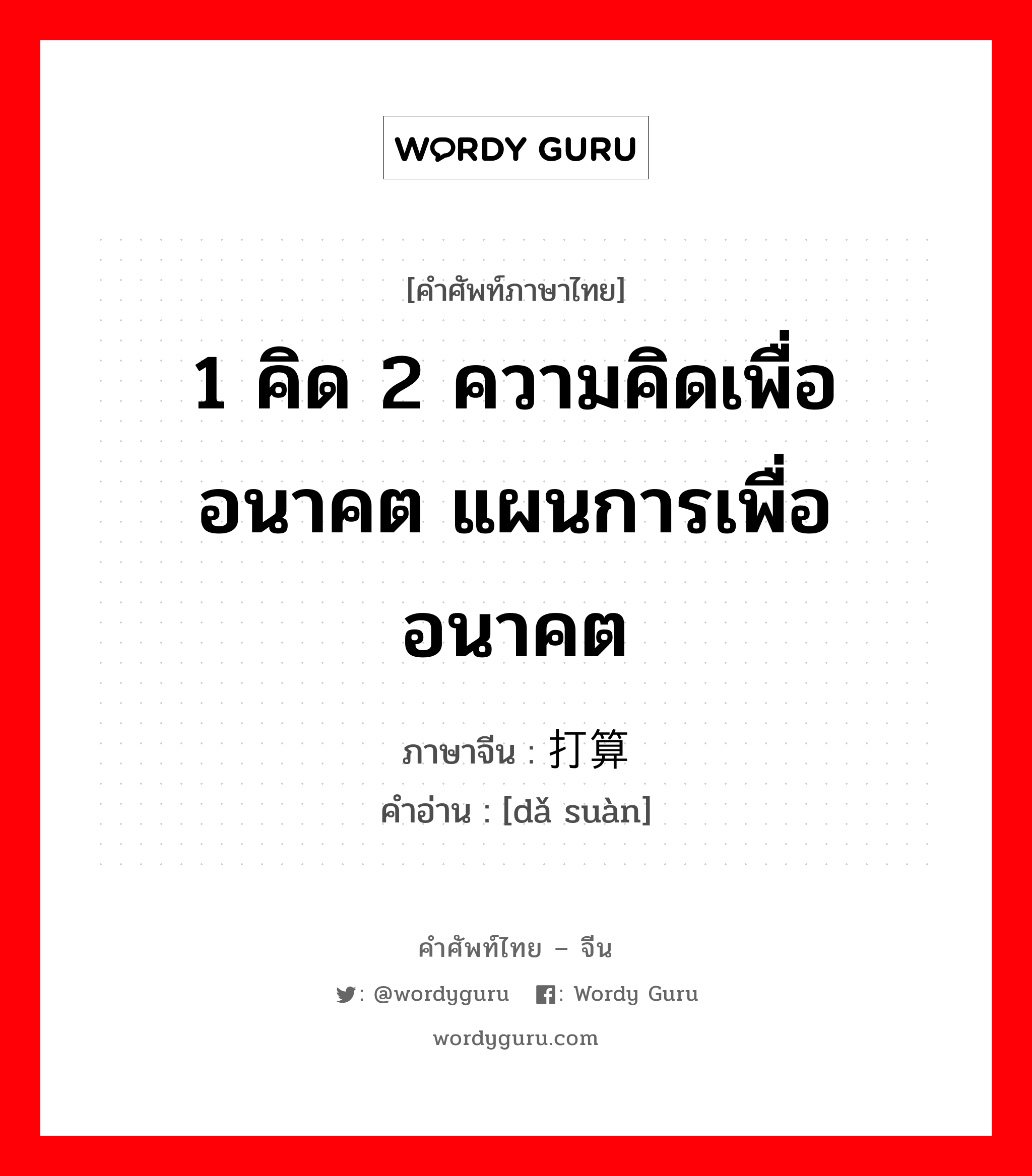 1 คิด 2 ความคิดเพื่ออนาคต แผนการเพื่ออนาคต ภาษาจีนคืออะไร, คำศัพท์ภาษาไทย - จีน 1 คิด 2 ความคิดเพื่ออนาคต แผนการเพื่ออนาคต ภาษาจีน 打算 คำอ่าน [dǎ suàn]