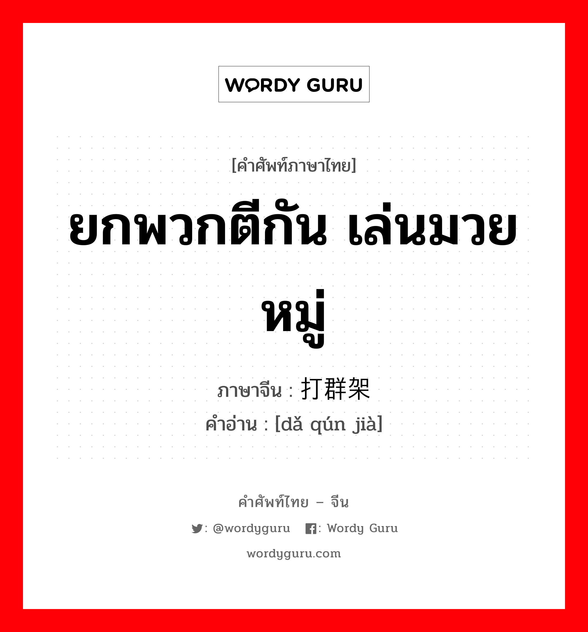 ยกพวกตีกัน เล่นมวยหมู่ ภาษาจีนคืออะไร, คำศัพท์ภาษาไทย - จีน ยกพวกตีกัน เล่นมวยหมู่ ภาษาจีน 打群架 คำอ่าน [dǎ qún jià]