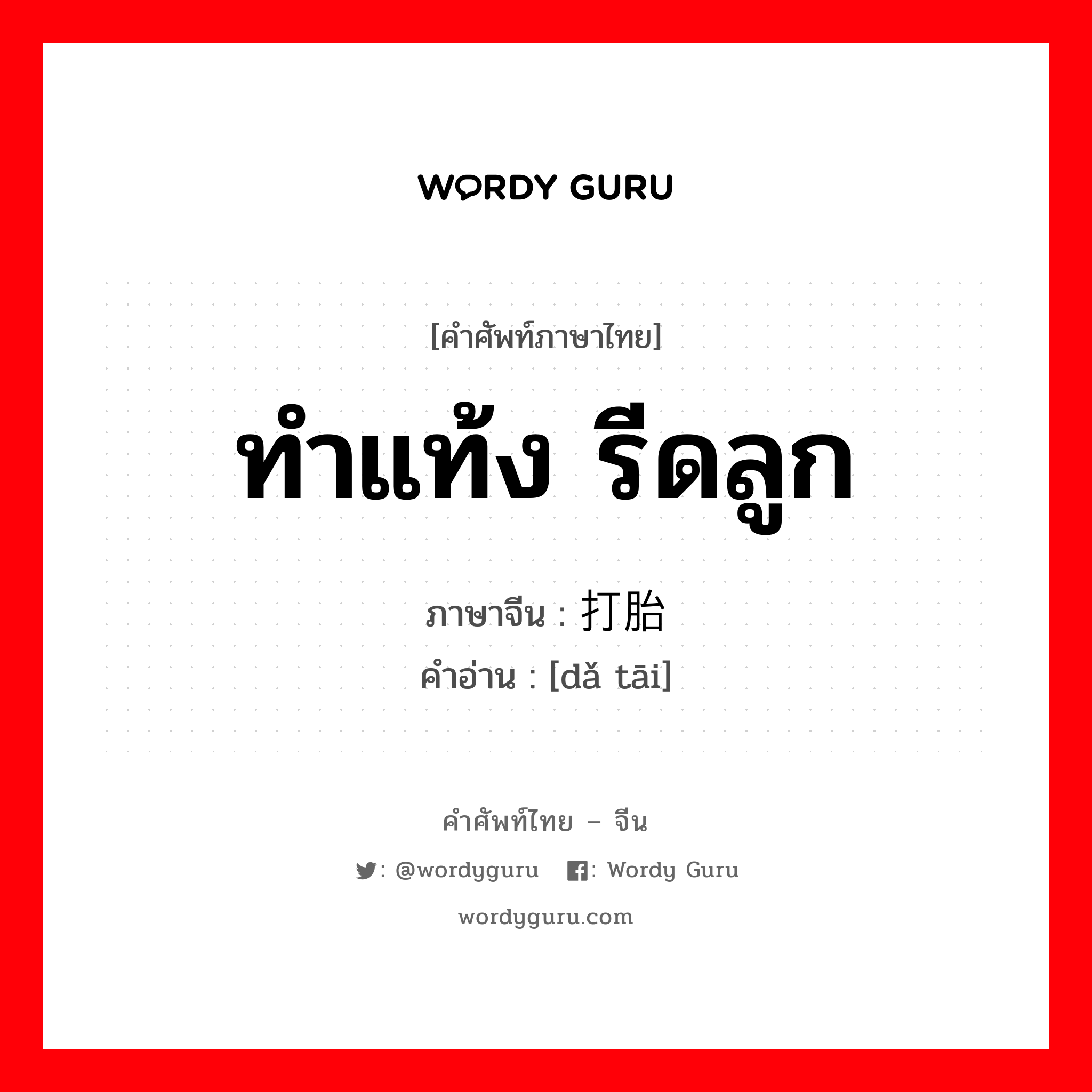 ทำแท้ง รีดลูก ภาษาจีนคืออะไร, คำศัพท์ภาษาไทย - จีน ทำแท้ง รีดลูก ภาษาจีน 打胎 คำอ่าน [dǎ tāi]