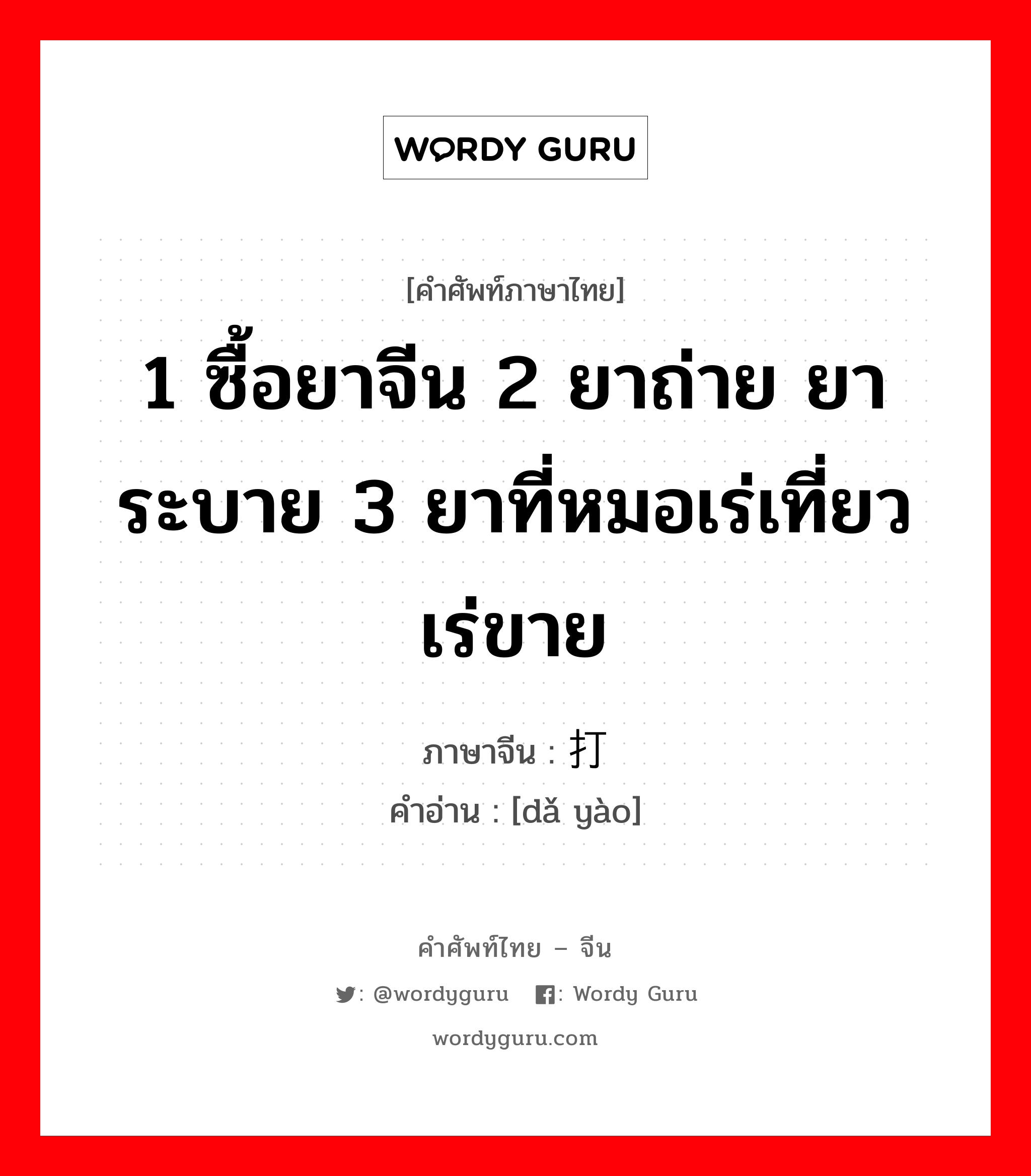 1 ซื้อยาจีน 2 ยาถ่าย ยาระบาย 3 ยาที่หมอเร่เที่ยวเร่ขาย ภาษาจีนคืออะไร, คำศัพท์ภาษาไทย - จีน 1 ซื้อยาจีน 2 ยาถ่าย ยาระบาย 3 ยาที่หมอเร่เที่ยวเร่ขาย ภาษาจีน 打药 คำอ่าน [dǎ yào]